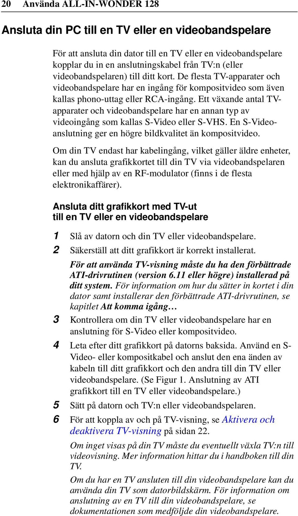 Ett växande antal TVapparater och videobandspelare har en annan typ av videoingång som kallas S-Video eller S-VHS. En S-Videoanslutning ger en högre bildkvalitet än kompositvideo.