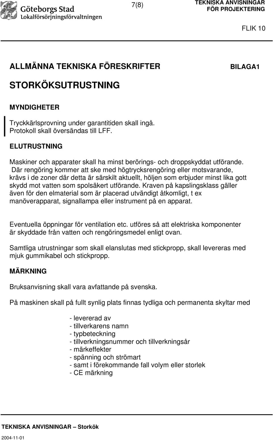 Där rengöring kommer att ske med högtrycksrengöring eller motsvarande, krävs i de zoner där detta är särskilt aktuellt, höljen som erbjuder minst lika gott skydd mot vatten som spolsäkert utförande.
