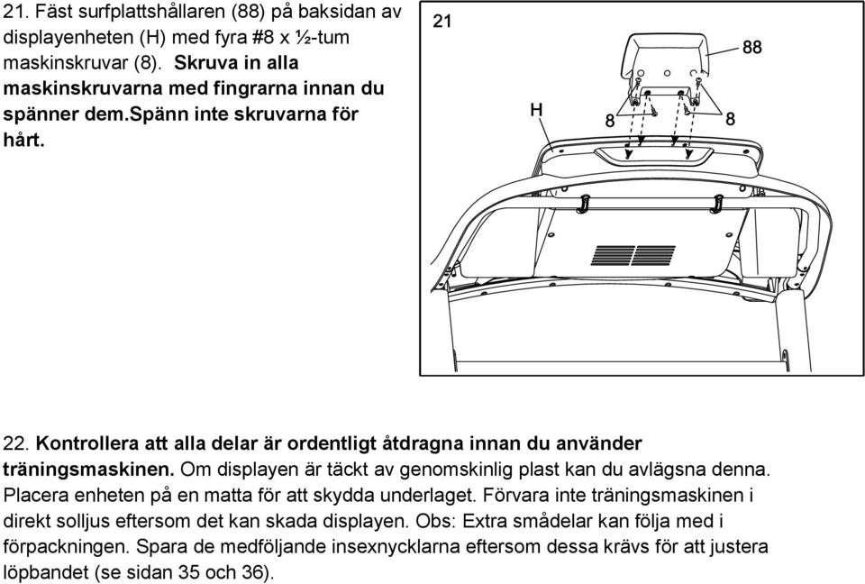 Kontrollera att alla delar är ordentligt åtdragna innan du använder träningsmaskinen. Om displayen är täckt av genomskinlig plast kan du avlägsna denna.