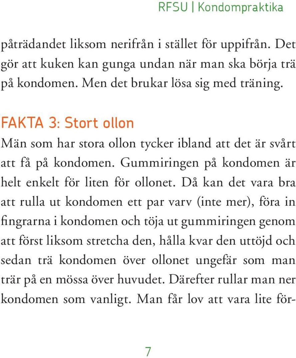 Då kan det vara bra att rulla ut kondomen ett par varv (inte mer), föra in fingrarna i kondomen och töja ut gummiringen genom att först liksom stretcha den, hålla