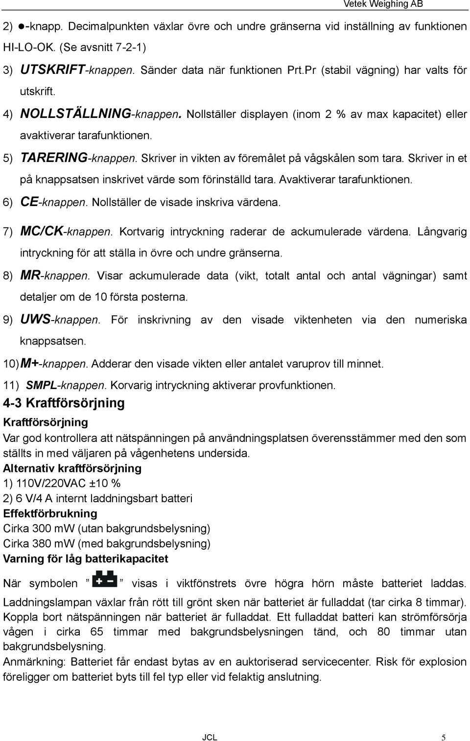 Skriver in vikten av föremålet på vågskålen som tara. Skriver in et på knappsatsen inskrivet värde som förinställd tara. Avaktiverar tarafunktionen. 6) CE-knappen.