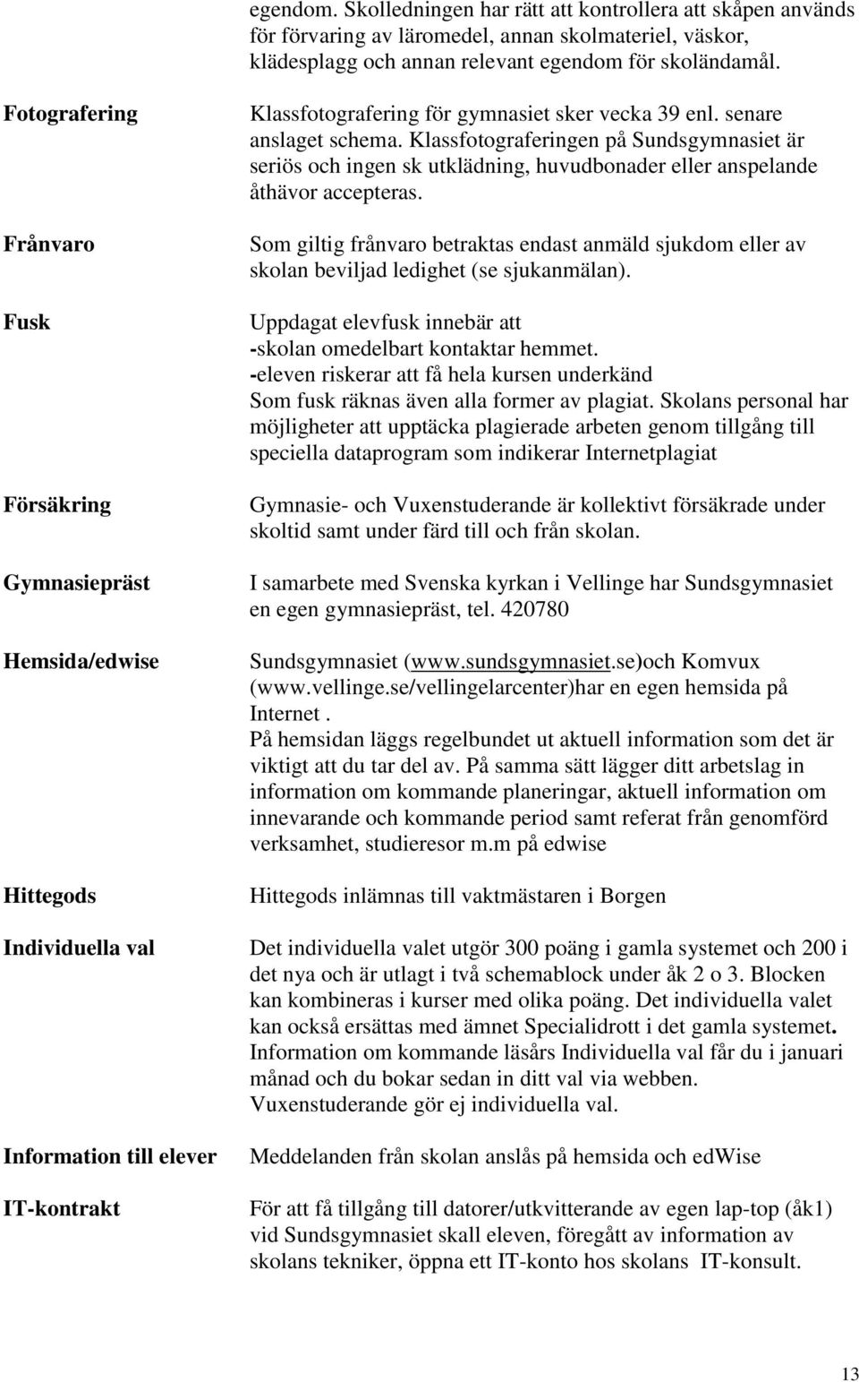 senare anslaget schema. Klassfotograferingen på Sundsgymnasiet är seriös och ingen sk utklädning, huvudbonader eller anspelande åthävor accepteras.