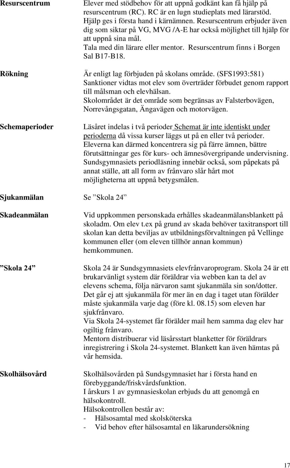 Är enligt lag förbjuden på skolans område. (SFS1993:581) Sanktioner vidtas mot elev som överträder förbudet genom rapport till målsman och elevhälsan.