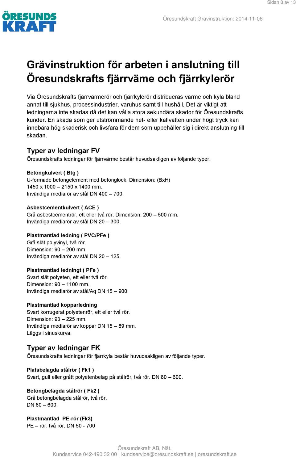 En skada som ger utströmmande het- eller kallvatten under högt tryck kan innebära hög skaderisk och livsfara för dem som uppehåller sig i direkt anslutning till skadan.