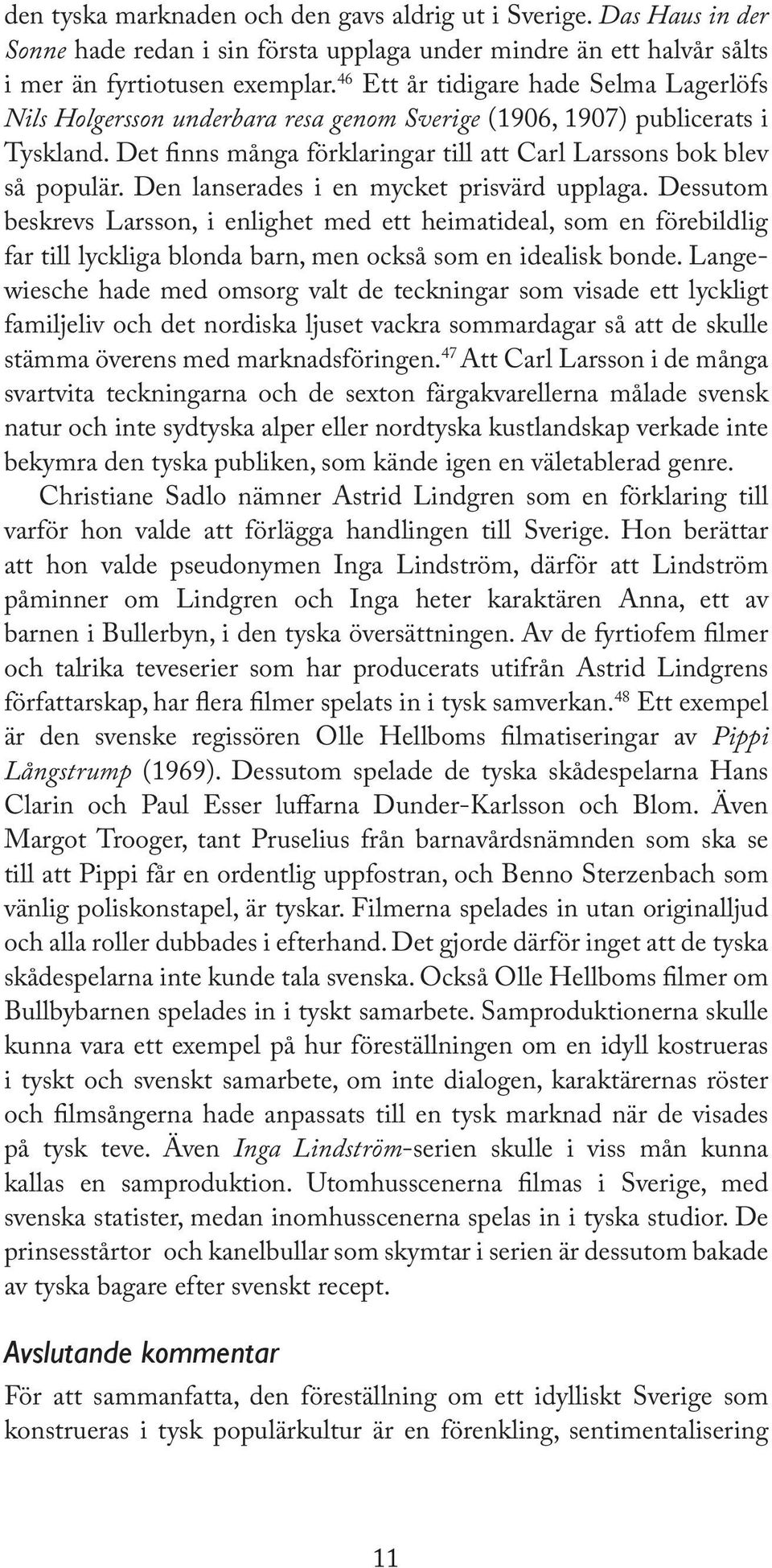 Den lanserades i en mycket prisvärd upplaga. Dessutom beskrevs Larsson, i enlighet med ett heimatideal, som en förebildlig far till lyckliga blonda barn, men också som en idealisk bonde.