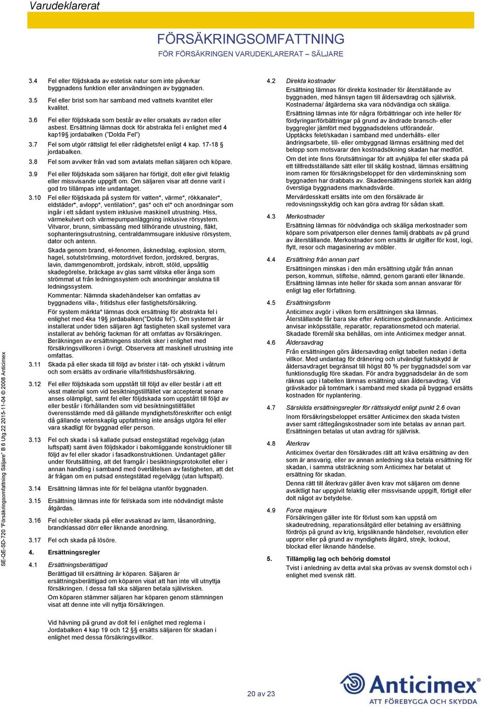 Ersättning lämnas dock för abstrakta fel i enlighet med 4 kap19 jordabalken ( Dolda Fel ) 3.7 Fel som utgör rättsligt fel eller rådighetsfel enligt 4 kap. 17-18 jordabalken. 3.8 Fel som avviker från vad som avtalats mellan säljaren och köpare.