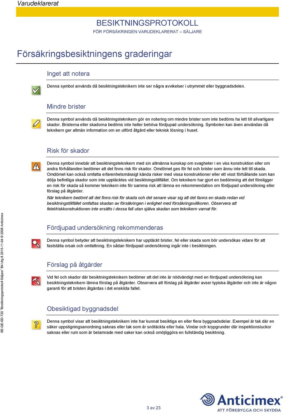 Bristerna eller skadorna bedöms inte heller behöva fördjupad undersökning. Symbolen kan även användas då teknikern ger allmän information om en utförd åtgärd eller teknisk lösning i huset.