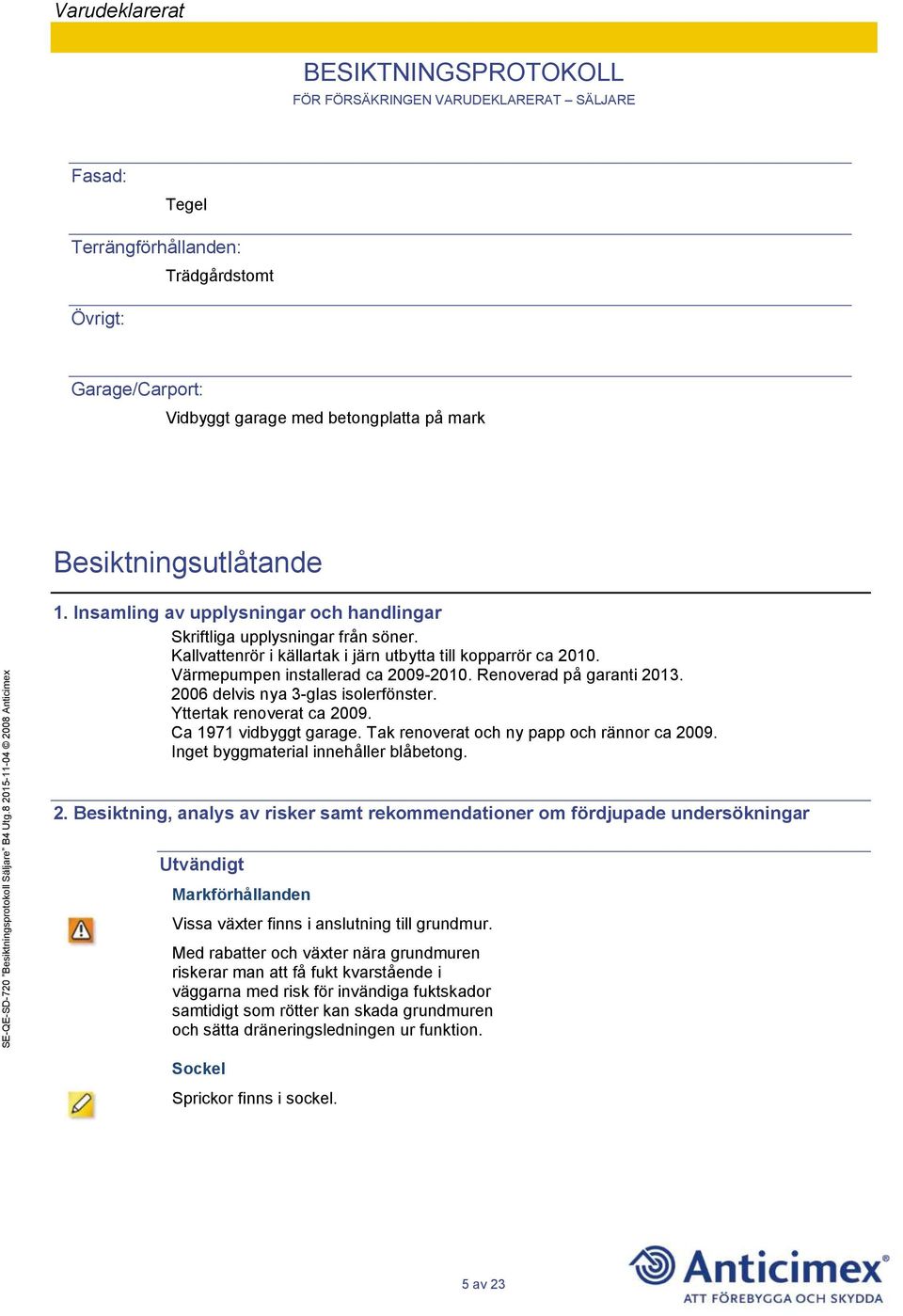 Renoverad på garanti 2013. 2006 delvis nya 3-glas isolerfönster. Yttertak renoverat ca 2009. Ca 1971 vidbyggt garage. Tak renoverat och ny papp och rännor ca 2009.