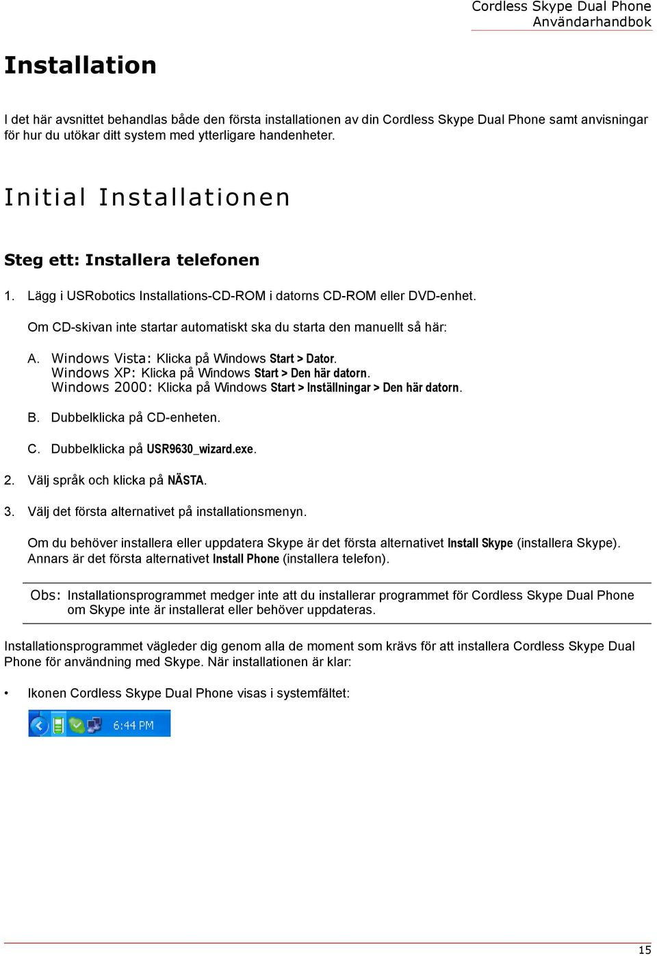 Om CD-skivan inte startar automatiskt ska du starta den manuellt så här: A. Windows Vista: Klicka på Windows Start > Dator. Windows XP: Klicka på Windows Start > Den här datorn.