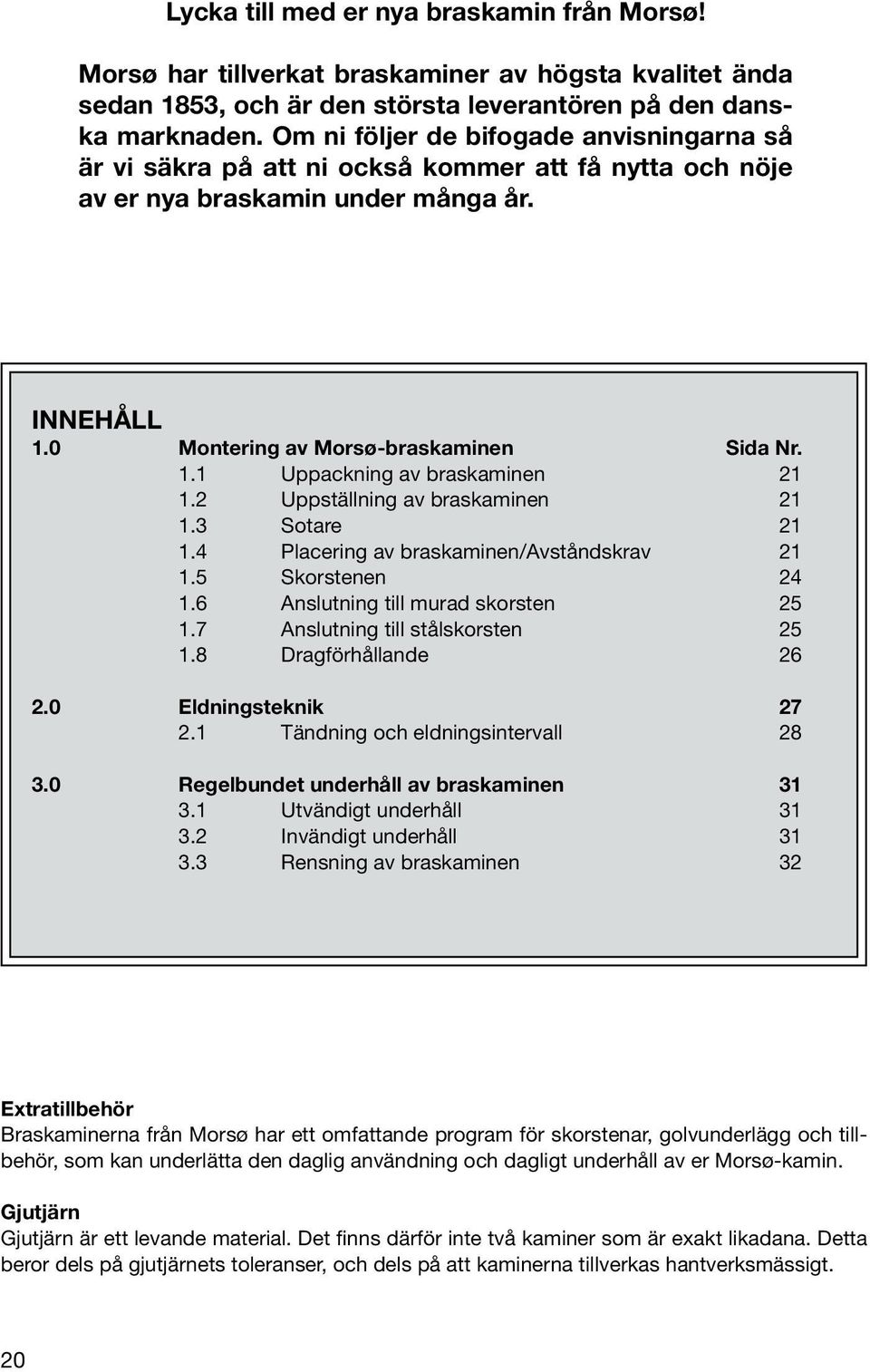 2 Uppställning av braskaminen 21 1.3 Sotare 21 1.4 Placering av braskaminen/avståndskrav 21 1.5 Skorstenen 24 1.6 Anslutning till murad skorsten 25 1.7 Anslutning till stålskorsten 25 1.