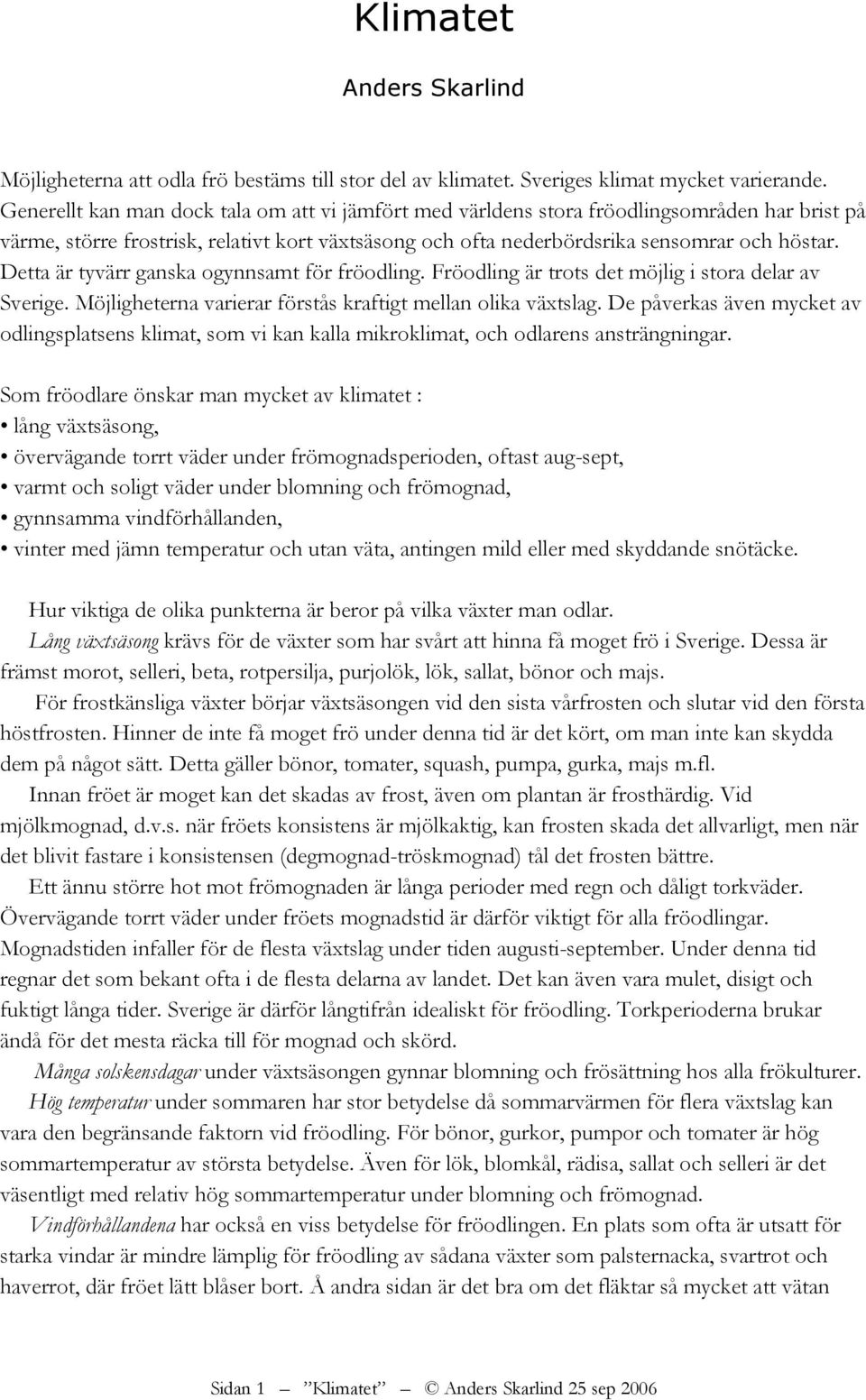 Detta är tyvärr ganska ogynnsamt för fröodling. Fröodling är trots det möjlig i stora delar av Sverige. Möjligheterna varierar förstås kraftigt mellan olika växtslag.