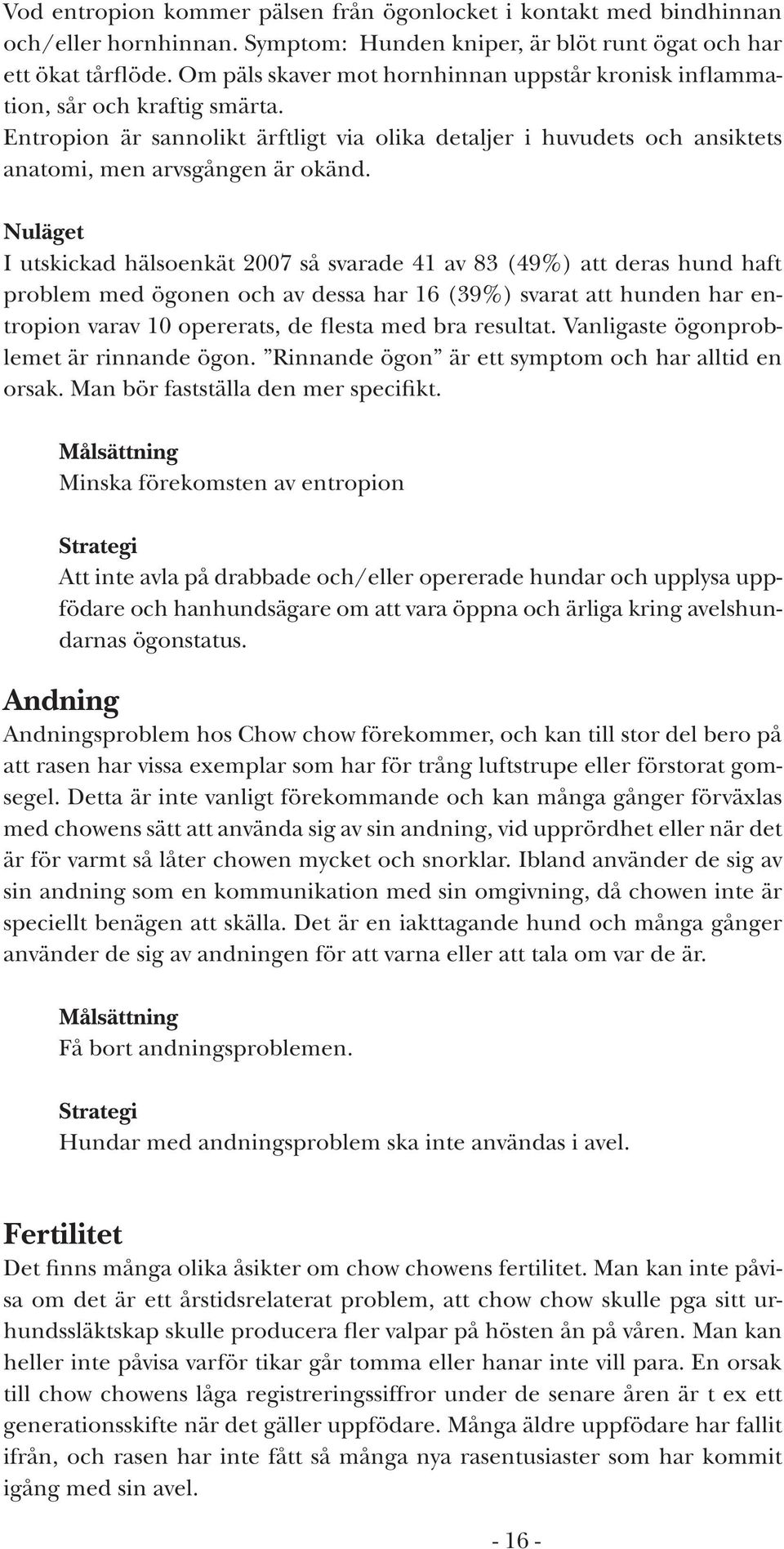 Nuläget I utskickad hälsoenkät 2007 så svarade 41 av 83 (49%) att deras hund haft problem med ögonen och av dessa har 16 (39%) svarat att hunden har entropion varav 10 opererats, de flesta med bra