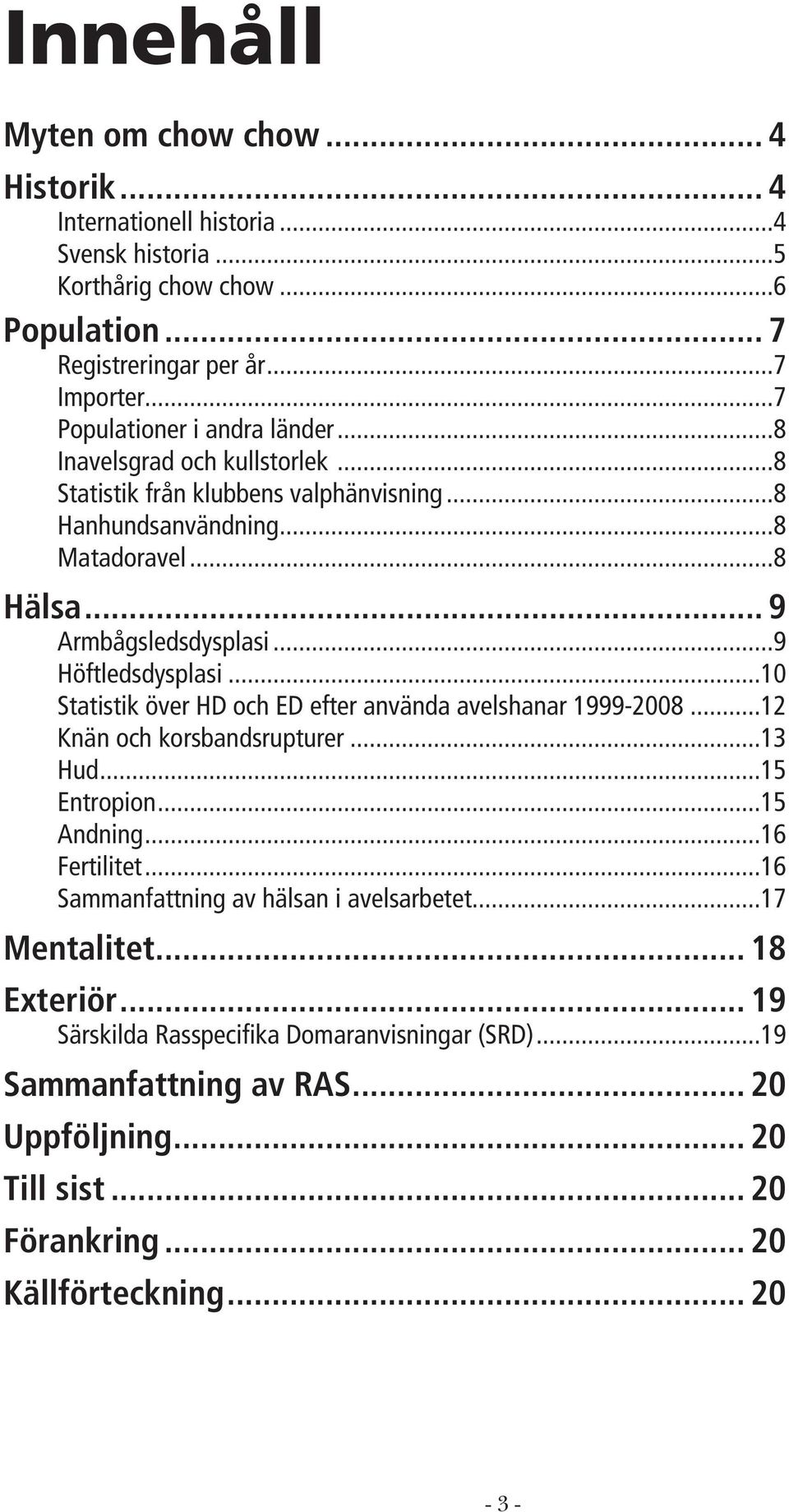 ..9 Höftledsdysplasi...10 Statistik över HD och ED efter använda avelshanar 1999-2008...12 Knän och korsbandsrupturer...13 Hud...15 Entropion...15 Andning...16 Fertilitet.