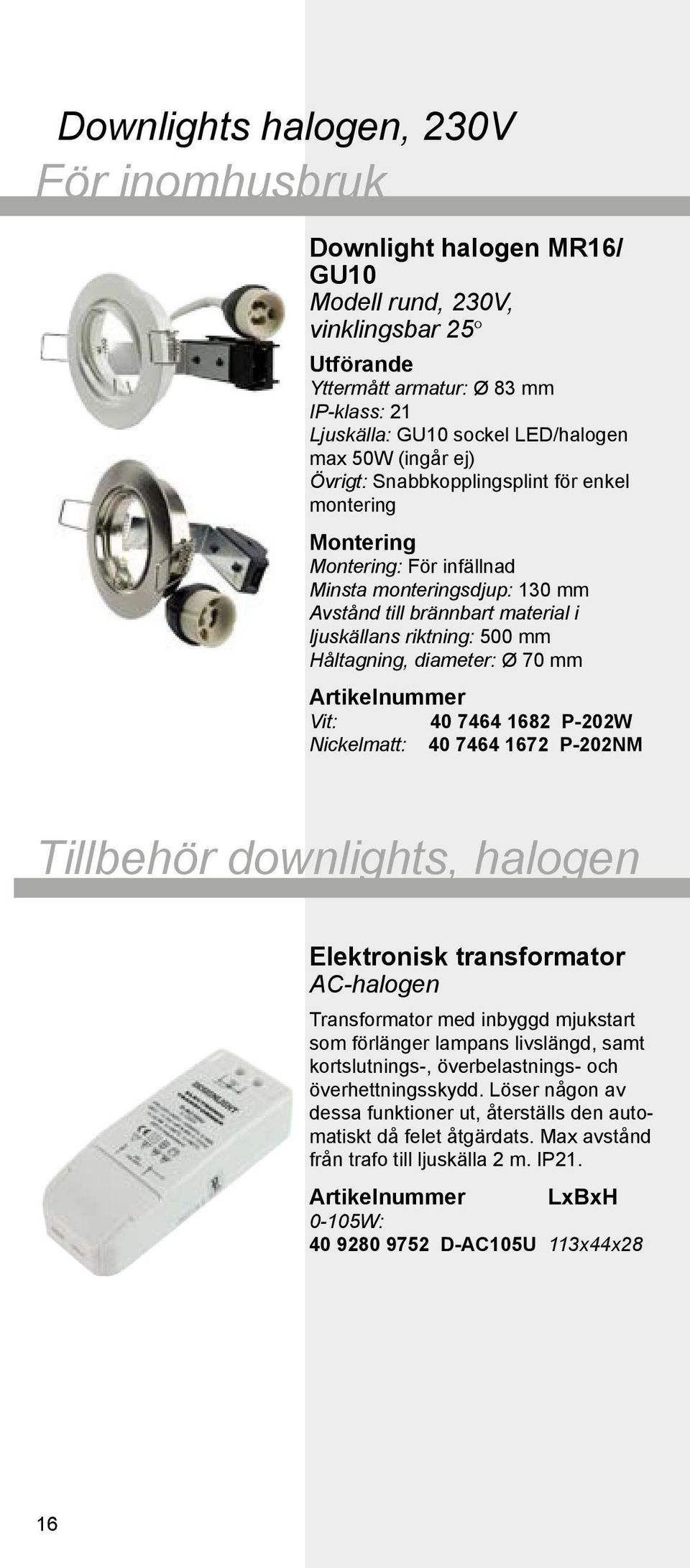 70 mm Vit: 40 7464 1682 P-202W Nickelmatt: 40 7464 1672 P-202NM Tillbehör downlights, halogen Elektronisk transformator AC-halogen Transformator med inbyggd mjukstart som förlänger lampans livslängd,