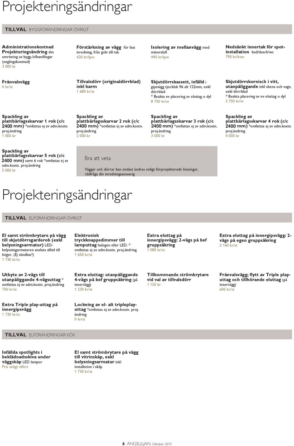 karm 1 680 kr/st Skjutdörrskassett, infälld i gipsvägg tjocklek 96 alt 122mm, exkl dörrblad * Beakta ev placering av eluttag o dyl 8 750 kr/st Skjutdörrskornisch i vitt, utanpåliggande inkl skena och