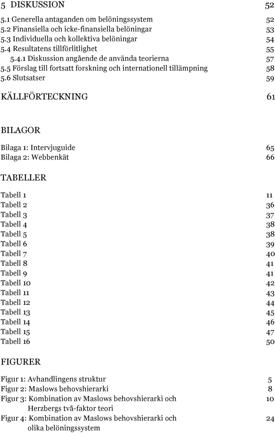 6 Slutsatser 59 KÄLLFÖRTECKNING 61 BILAGOR Bilaga 1: Intervjuguide 65 Bilaga 2: Webbenkät 66 TABELLER Tabell 1 11 Tabell 2 36 Tabell 3 37 Tabell 4 38 Tabell 5 38 Tabell 6 39 Tabell 7 40 Tabell 8 41