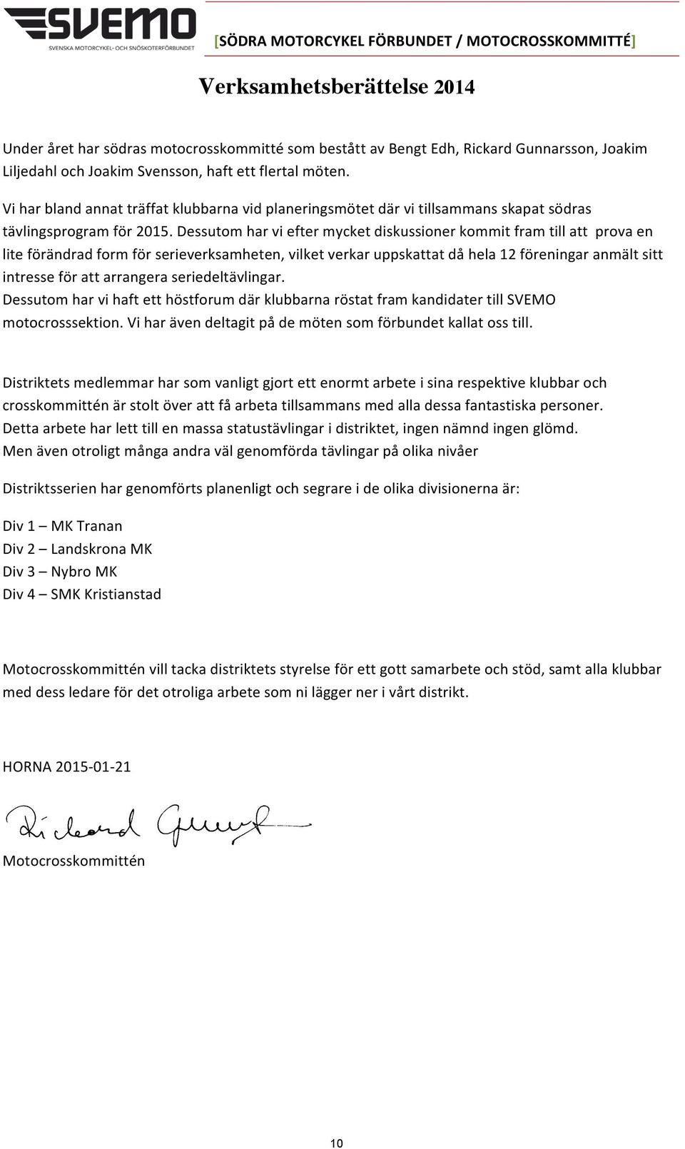 Dessutom har vi efter mycket diskussioner kommit fram till att prova en lite förändrad form för serieverksamheten, vilket verkar uppskattat då hela 12 föreningar anmält sitt intresse för att