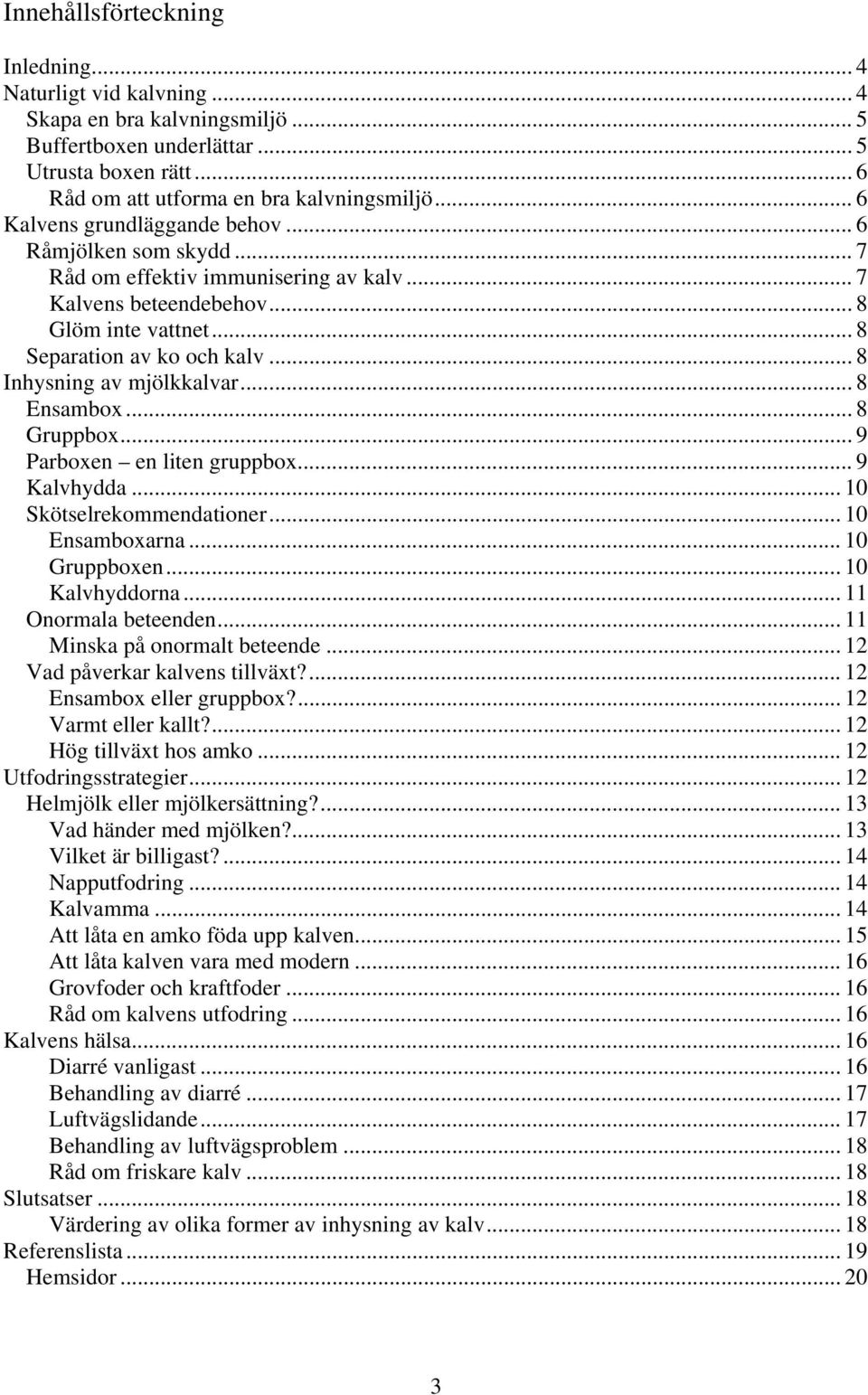 .. 8 Inhysning av mjölkkalvar... 8 Ensambox... 8 Gruppbox... 9 Parboxen en liten gruppbox... 9 Kalvhydda... 10 Skötselrekommendationer... 10 Ensamboxarna... 10 Gruppboxen... 10 Kalvhyddorna.