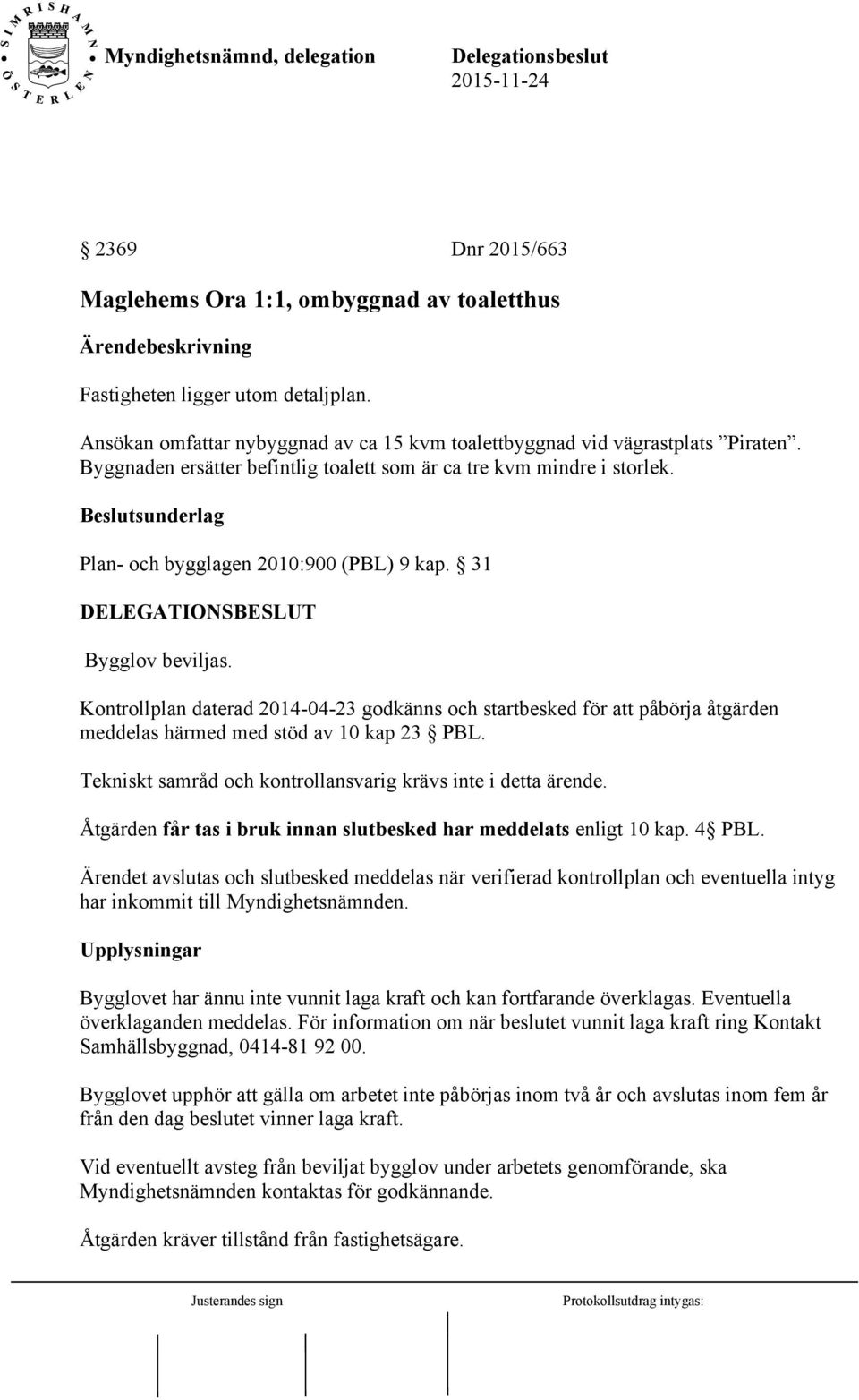 Kontrollplan daterad 2014-04-23 godkänns och startbesked för att påbörja åtgärden meddelas härmed med stöd av 10 kap 23 PBL. Tekniskt samråd och kontrollansvarig krävs inte i detta ärende.