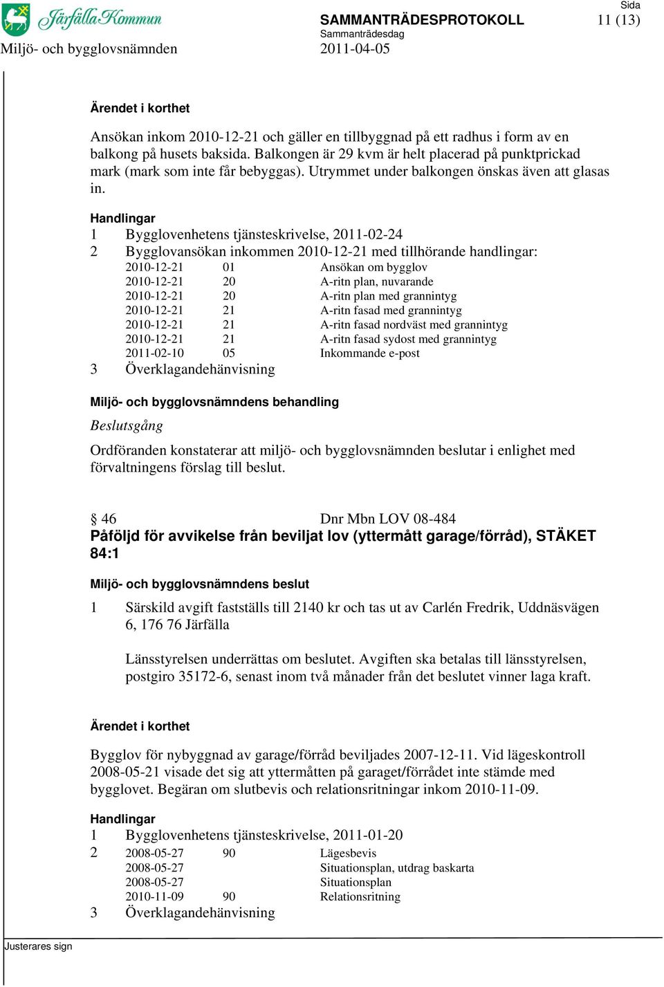 1 Bygglovenhetens tjänsteskrivelse, 2011-02-24 2 Bygglovansökan inkommen 2010-12-21 med tillhörande handlingar: 2010-12-21 01 Ansökan om bygglov 2010-12-21 20 A-ritn plan, nuvarande 2010-12-21 20