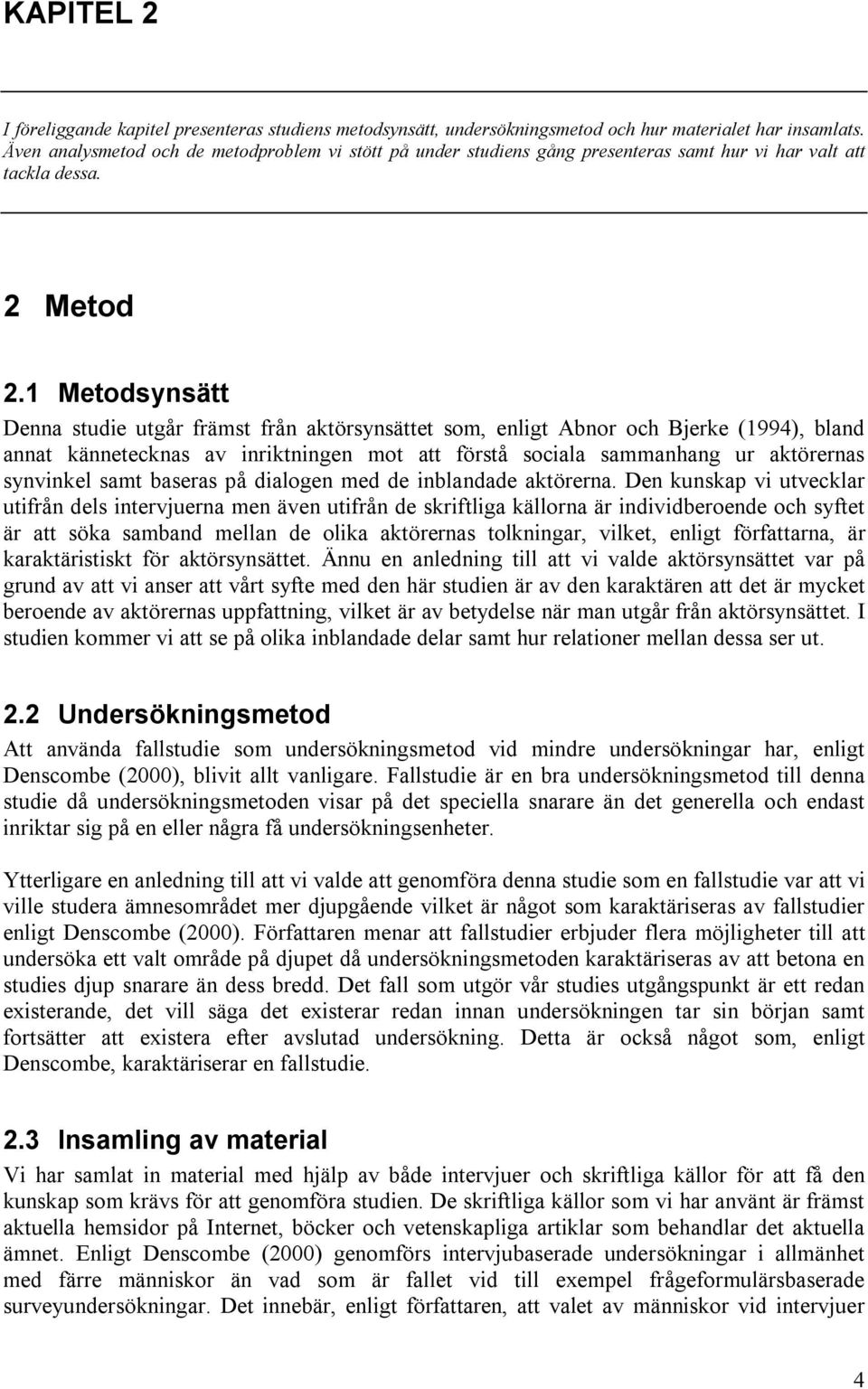 1 Metodsynsätt Denna studie utgår främst från aktörsynsättet som, enligt Abnor och Bjerke (1994), bland annat kännetecknas av inriktningen mot att förstå sociala sammanhang ur aktörernas synvinkel