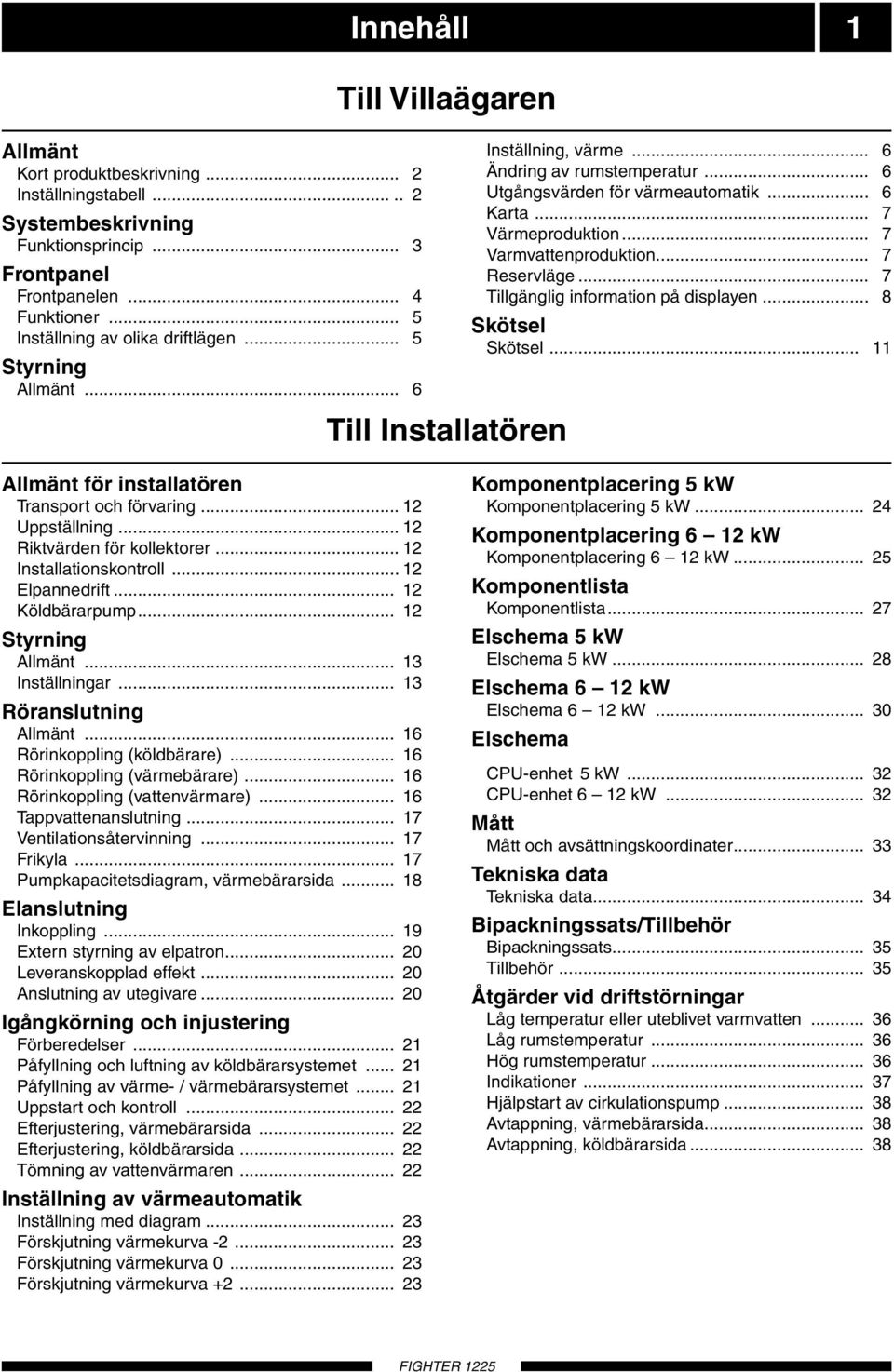 .. 7 Reservläge... 7 Tillgänglig information på displayen... 8 Skötsel Skötsel... 11 Allmänt för installatören Transport och förvaring... 12 Uppställning... 12 Riktvärden för kollektorer.