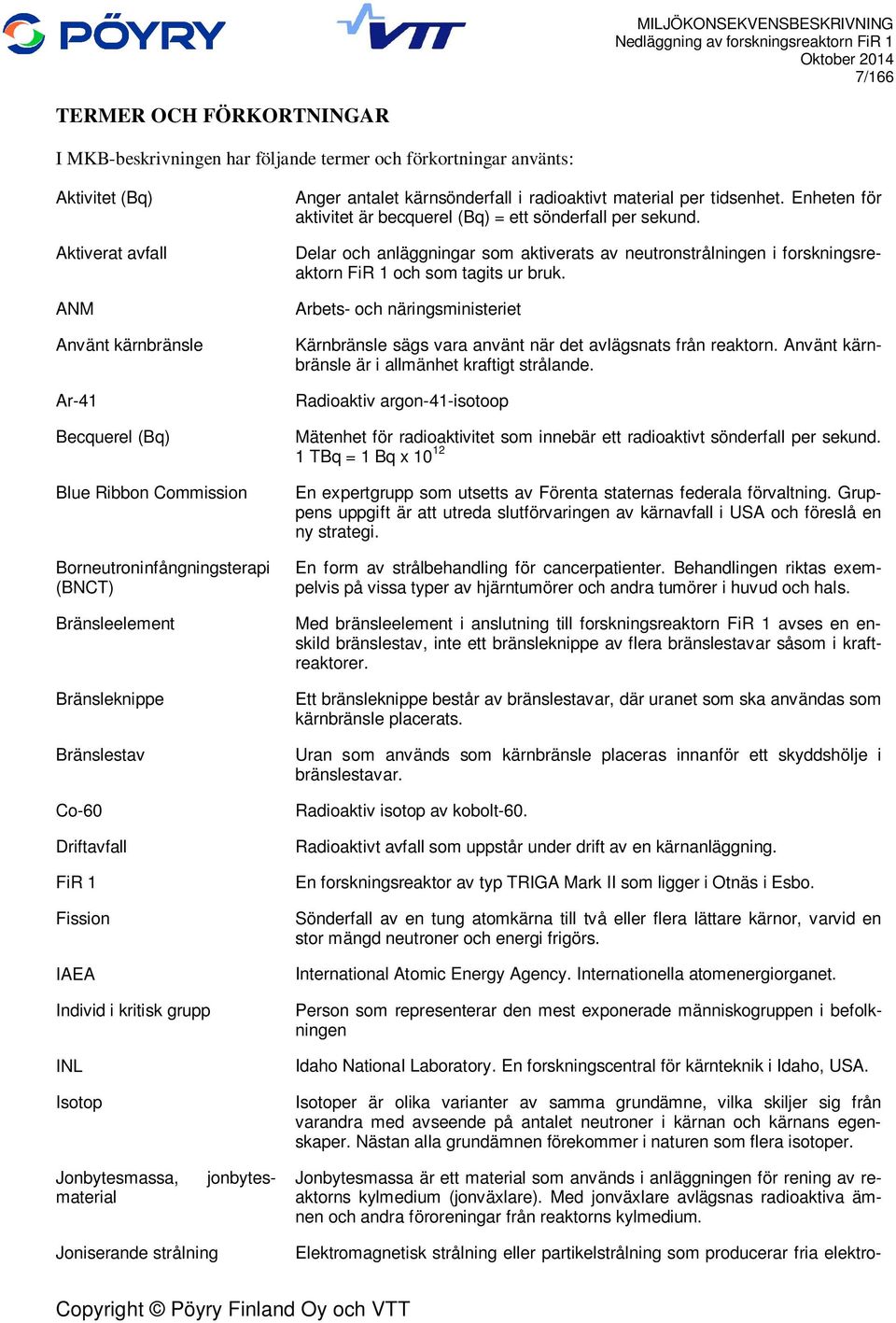 per tidsenhet. Enheten för aktivitet är becquerel (Bq) = ett sönderfall per sekund. Delar och anläggningar som aktiverats av neutronstrålningen i forskningsreaktorn FiR 1 och som tagits ur bruk.