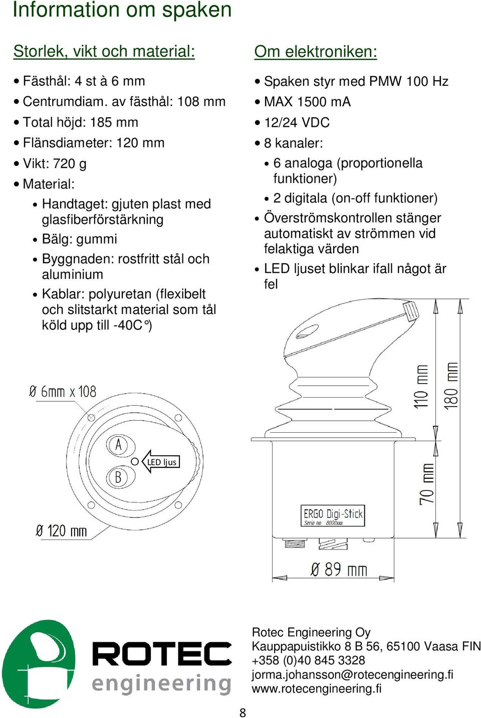 Kablar: polyuretan (flexibelt och slitstarkt material som tål köld upp till -40C ) Om elektroniken: Spaken styr med PMW 100 Hz MAX 1500 ma 12/24 VDC 8 kanaler: 6 analoga (proportionella