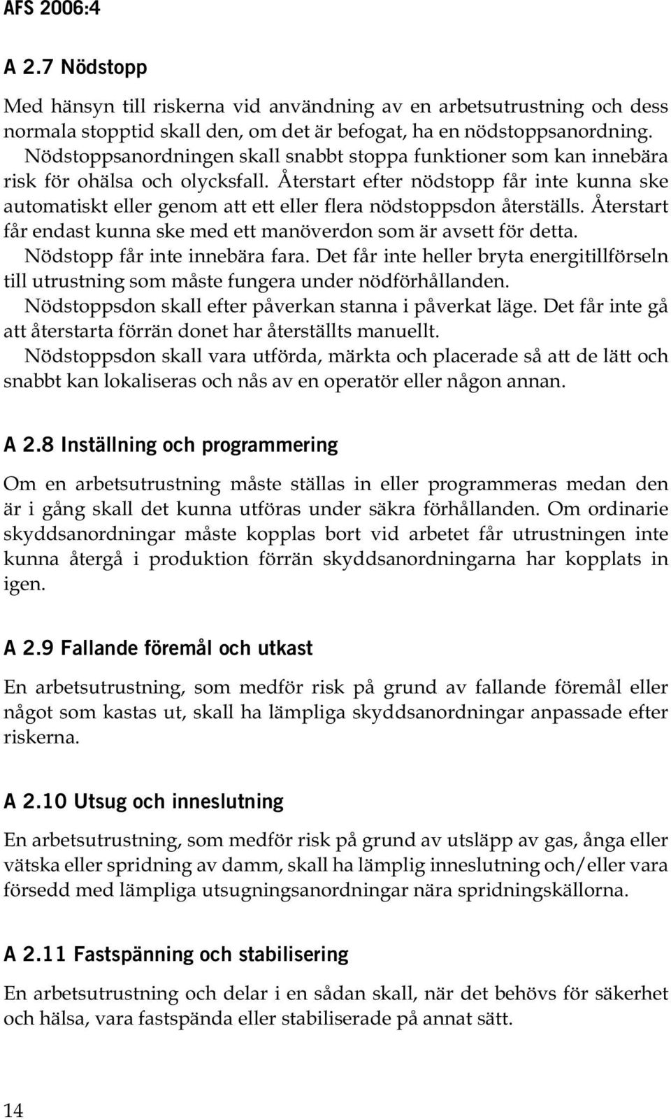 Återstart efter nödstopp får inte kunna ske automatiskt eller genom att ett eller flera nödstoppsdon återställs. Återstart får endast kunna ske med ett manöverdon som är avsett för detta.