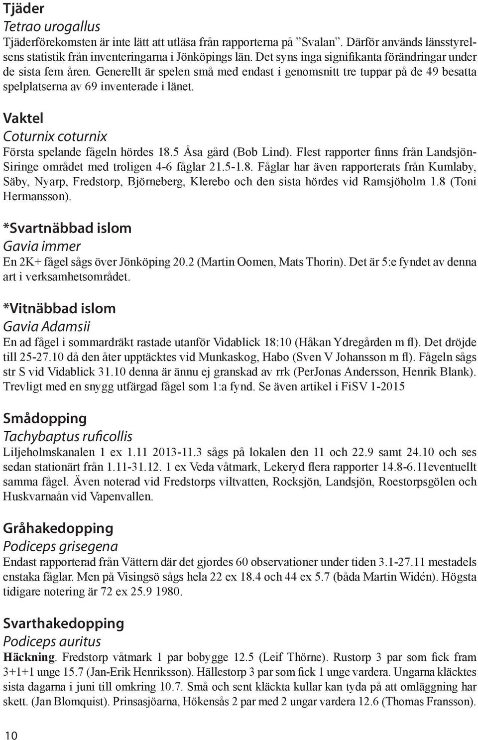 Vaktel Coturnix coturnix Första spelande fågeln hördes 18.5 Åsa gård (Bob Lind). Flest rapporter finns från Landsjön- Siringe området med troligen 4-6 fåglar 21.5-1.8. Fåglar har även rapporterats från Kumlaby, Säby, Nyarp, Fredstorp, Björneberg, Klerebo och den sista hördes vid Ramsjöholm 1.