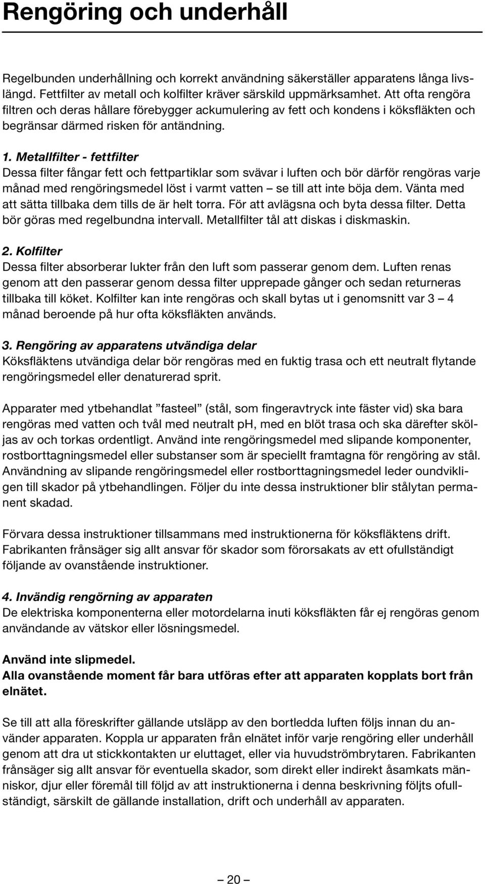 Metallfilter - fettfilter Dessa filter fångar fett och fettpartiklar som svävar i luften och bör därför rengöras varje månad med rengöringsmedel löst i varmt vatten se till att inte böja dem.