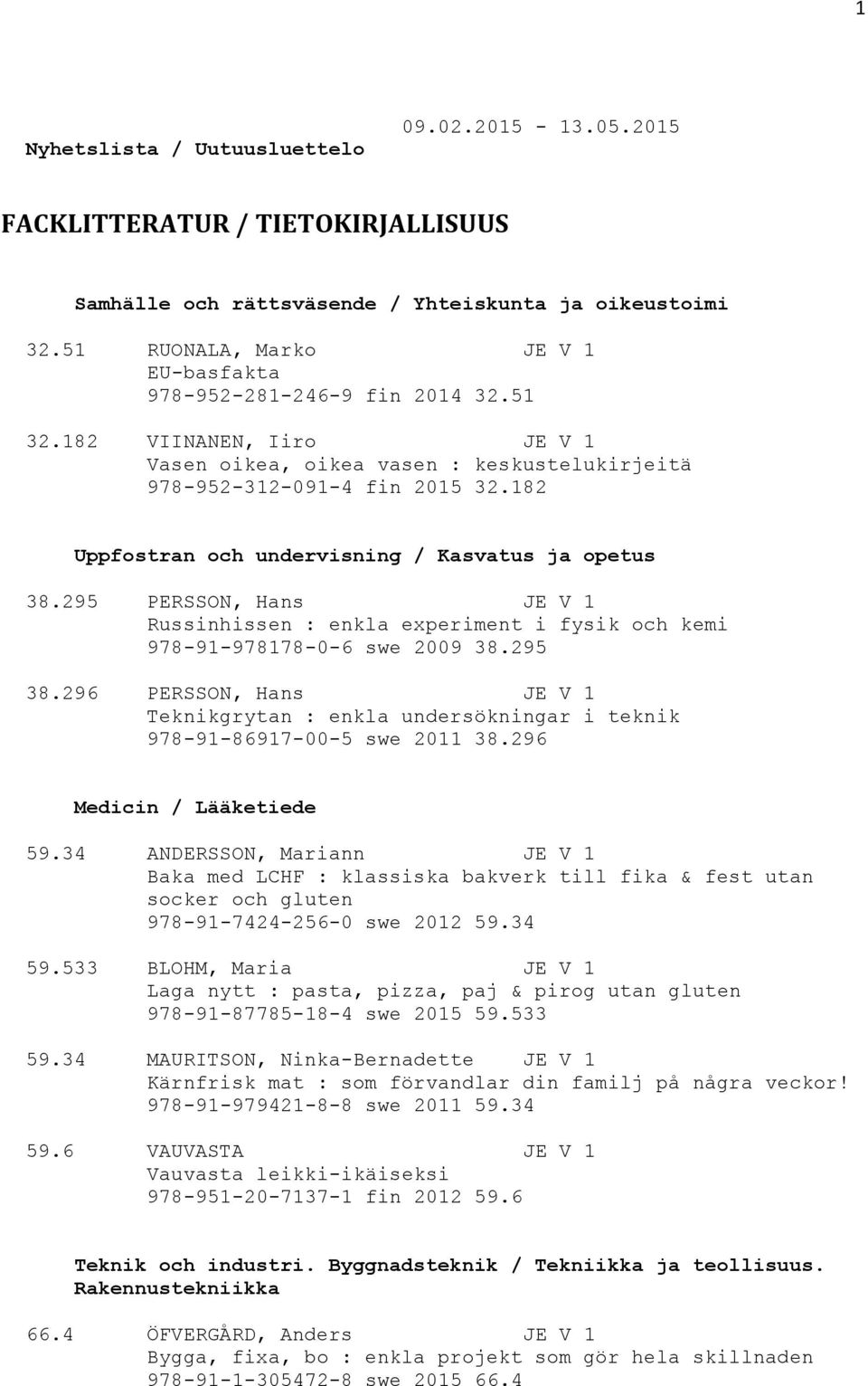 182 Uppfostran och undervisning / Kasvatus ja opetus 38.295 PERSSON, Hans JE V 1 Russinhissen : enkla experiment i fysik och kemi 978-91-978178-0-6 swe 2009 38.295 38.