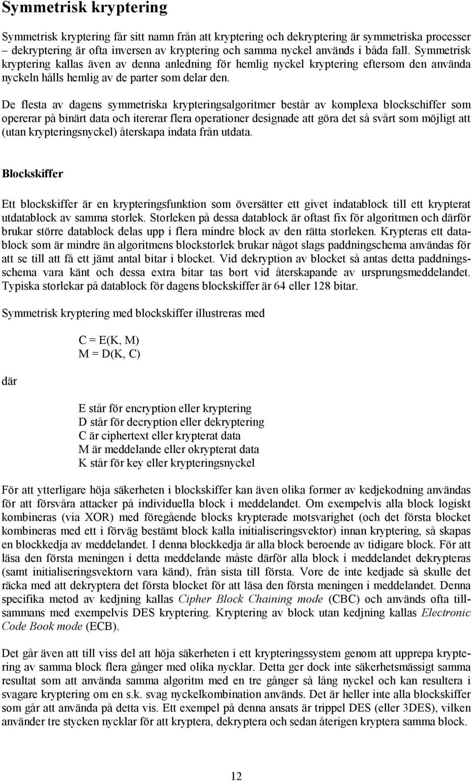 De flesta av dagens symmetriska krypteringsalgoritmer består av komplexa blockschiffer som opererar på binärt data och itererar flera operationer designade att göra det så svårt som möjligt att (utan