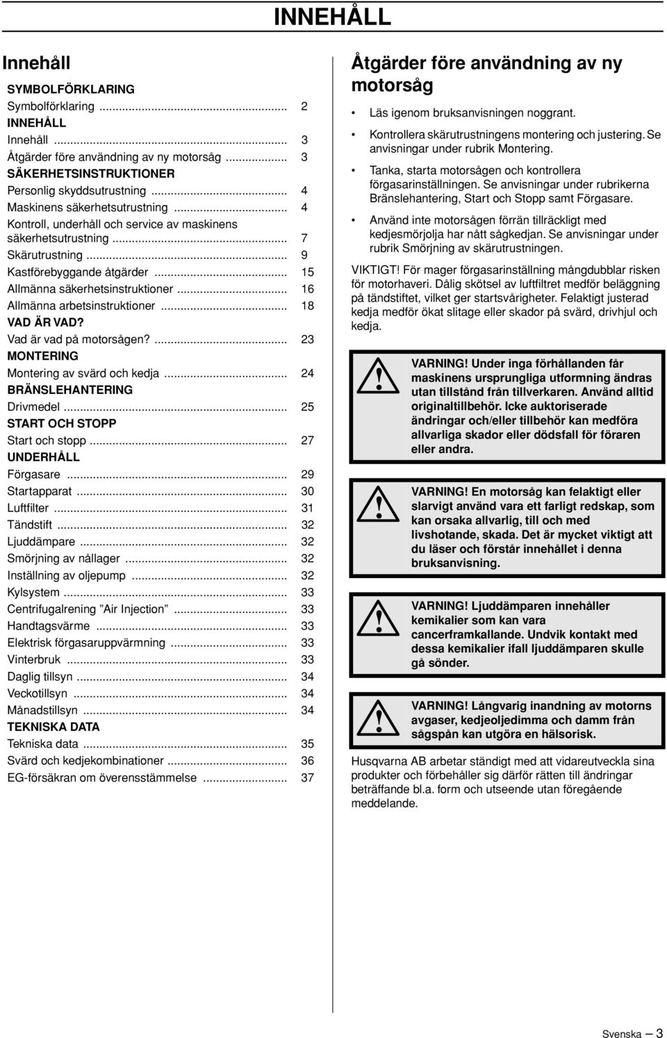 .. 16 Allmänna arbetsinstruktioner... 18 VAD ÄR VAD? Vad är vad på motorsågen?... 23 MONTERING Montering av svärd och kedja... 24 BRÄNSLEHANTERING Drivmedel... 25 START OCH STOPP Start och stopp.