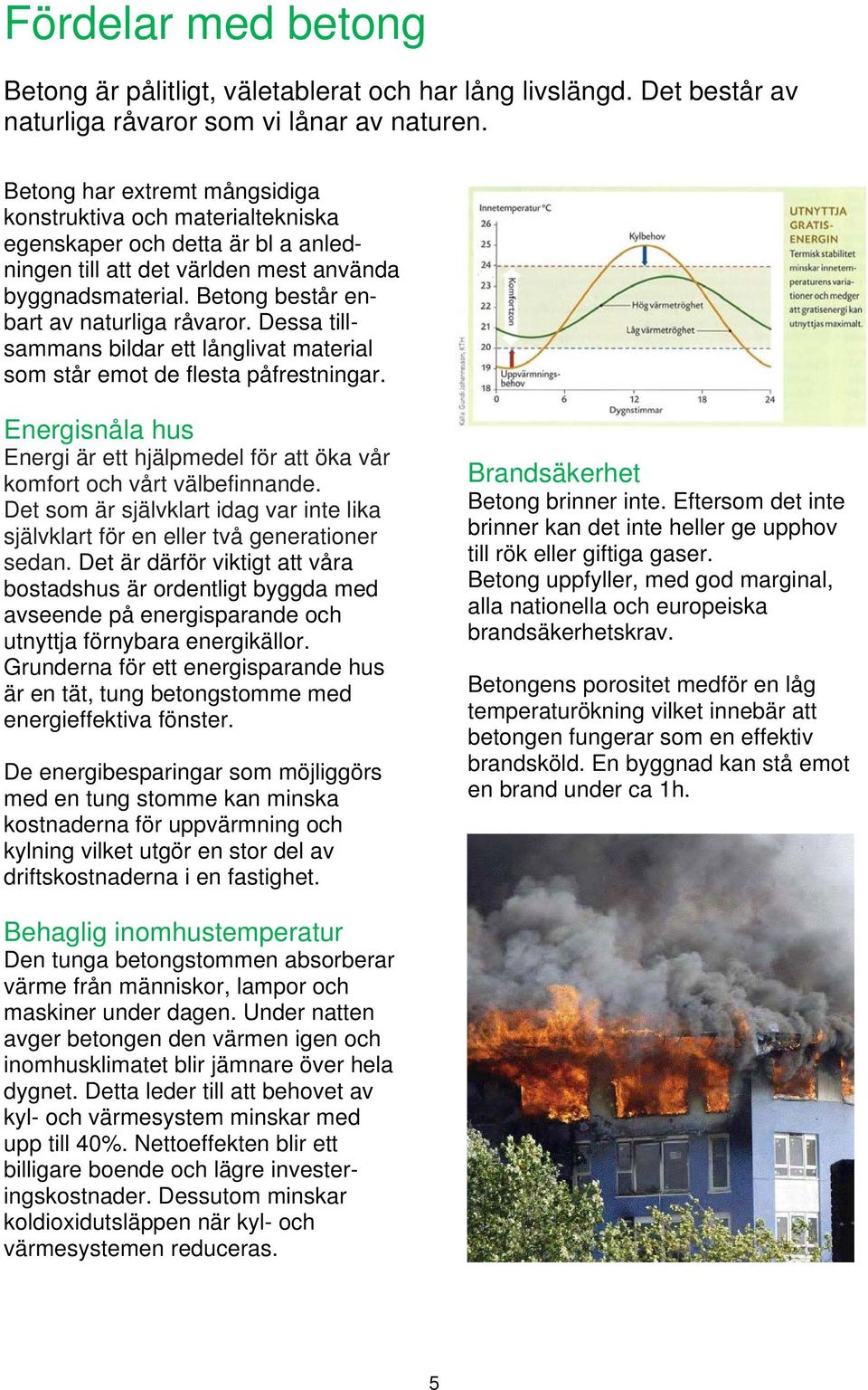 Dessa tillsammans bildar ett långlivat material som står emot de flesta påfrestningar. Energisnåla hus Energi är ett hjälpmedel för att öka vår komfort och vårt välbefinnande.