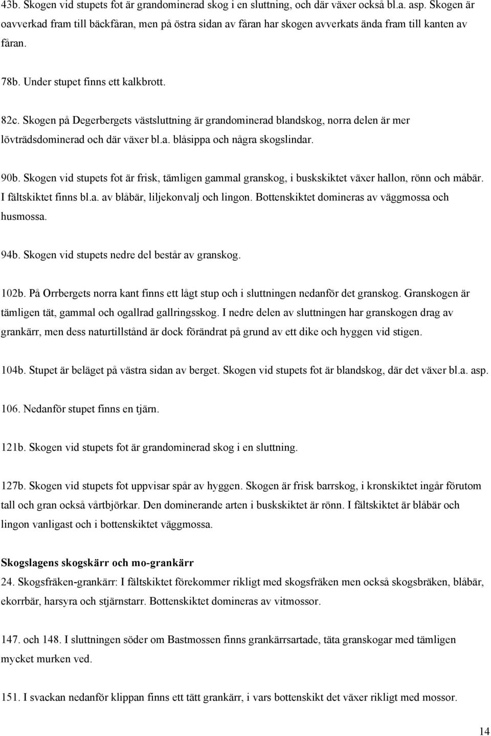 Skogen på Degerbergets västsluttning är grandominerad blandskog, norra delen är mer lövträdsdominerad och där växer bl.a. blåsippa och några skogslindar. 90b.