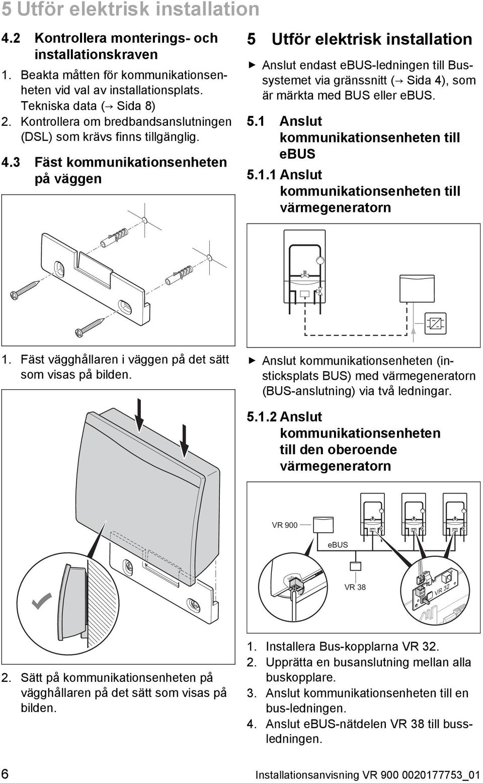 3 Fäst kommunikationsenheten på väggen 5 Utför elektrisk installation Anslut endast ebus -ledningen till Bus systemet via gränssnitt ( Sida 4), som är märkta med BUS eller ebus. 5.1 Anslut kommunikationsenheten till ebus 5.