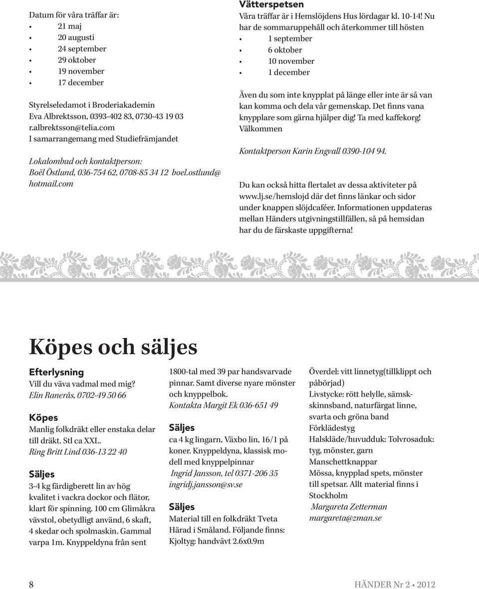 10-14! Nu har de sommaruppehåll och återkommer till hösten 1 september 6 oktober 10 november 1 december Även du som inte knypplat på länge eller inte är så van kan komma och dela vår gemenskap.