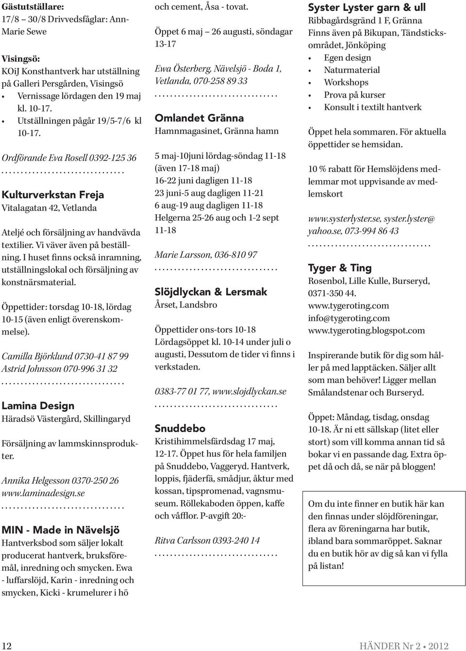 I huset finns också inramning, utställningslokal och försäljning av konstnärsmaterial. Öppettider: torsdag 10-18, lördag 10-15 (även enligt överenskommelse).