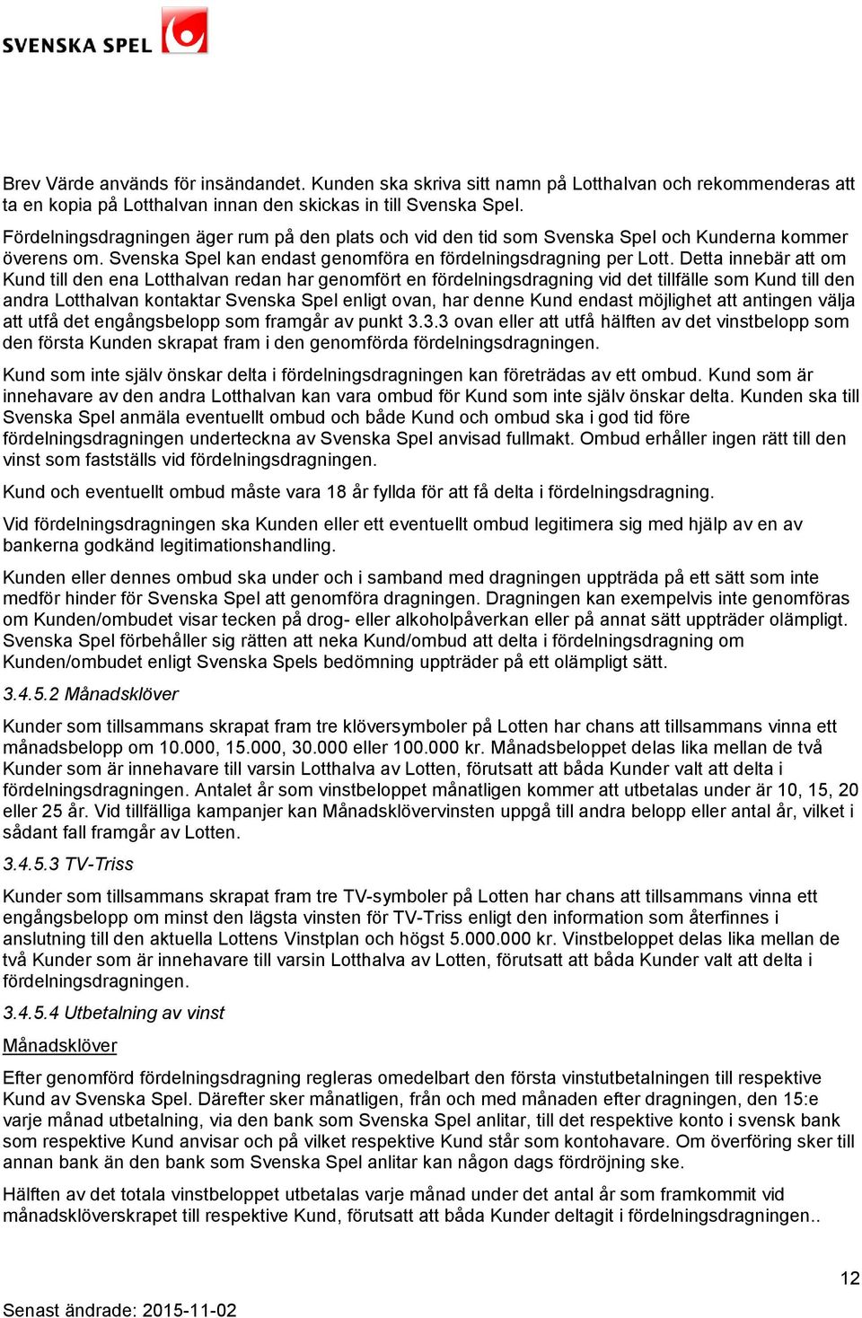 Detta innebär att om Kund till den ena Lotthalvan redan har genomfört en fördelningsdragning vid det tillfälle som Kund till den andra Lotthalvan kontaktar Svenska Spel enligt ovan, har denne Kund