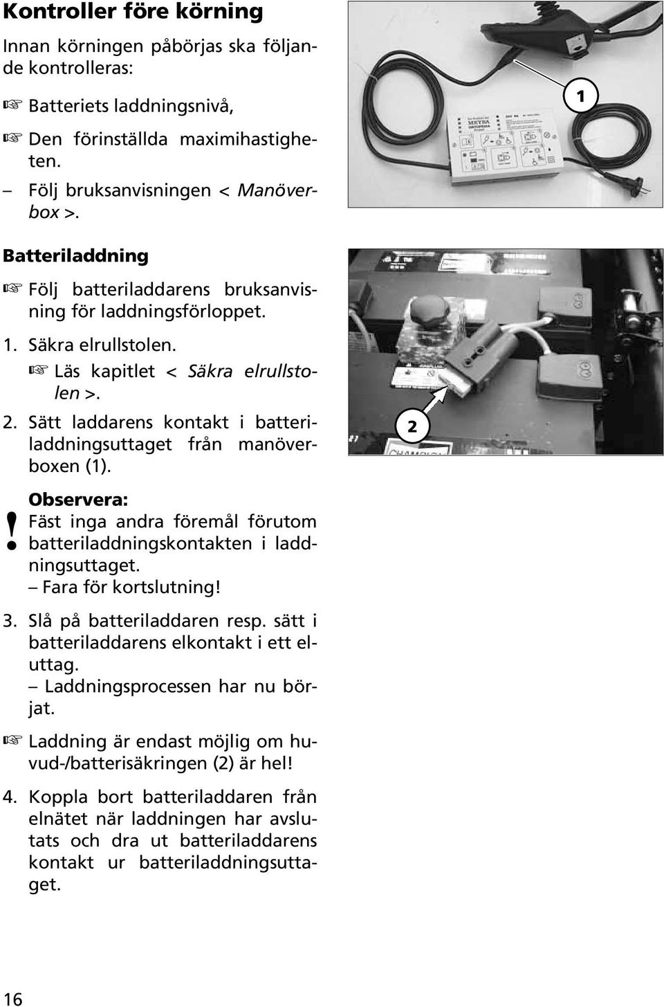 Sätt laddarens kontakt i batteriladdningsuttaget från manöverboxen (1). Fäst inga andra föremål förutom batteriladdningskontakten i laddningsuttaget. Fara för kortslutning! 3.