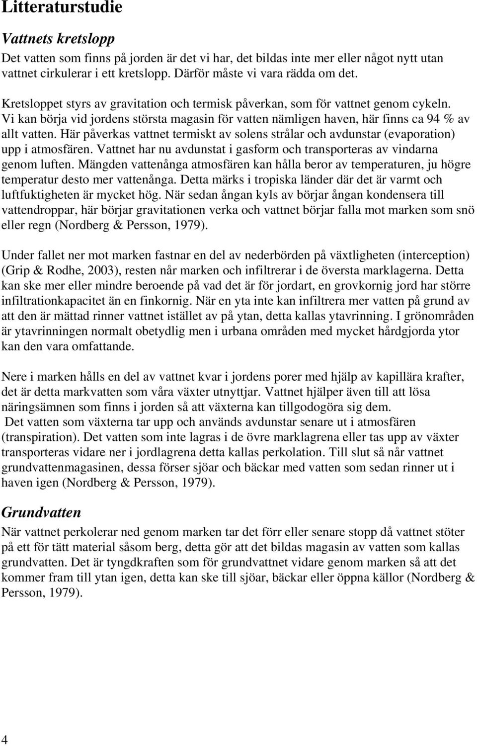 Här påverkas vattnet termiskt av solens strålar och avdunstar (evaporation) upp i atmosfären. Vattnet har nu avdunstat i gasform och transporteras av vindarna genom luften.