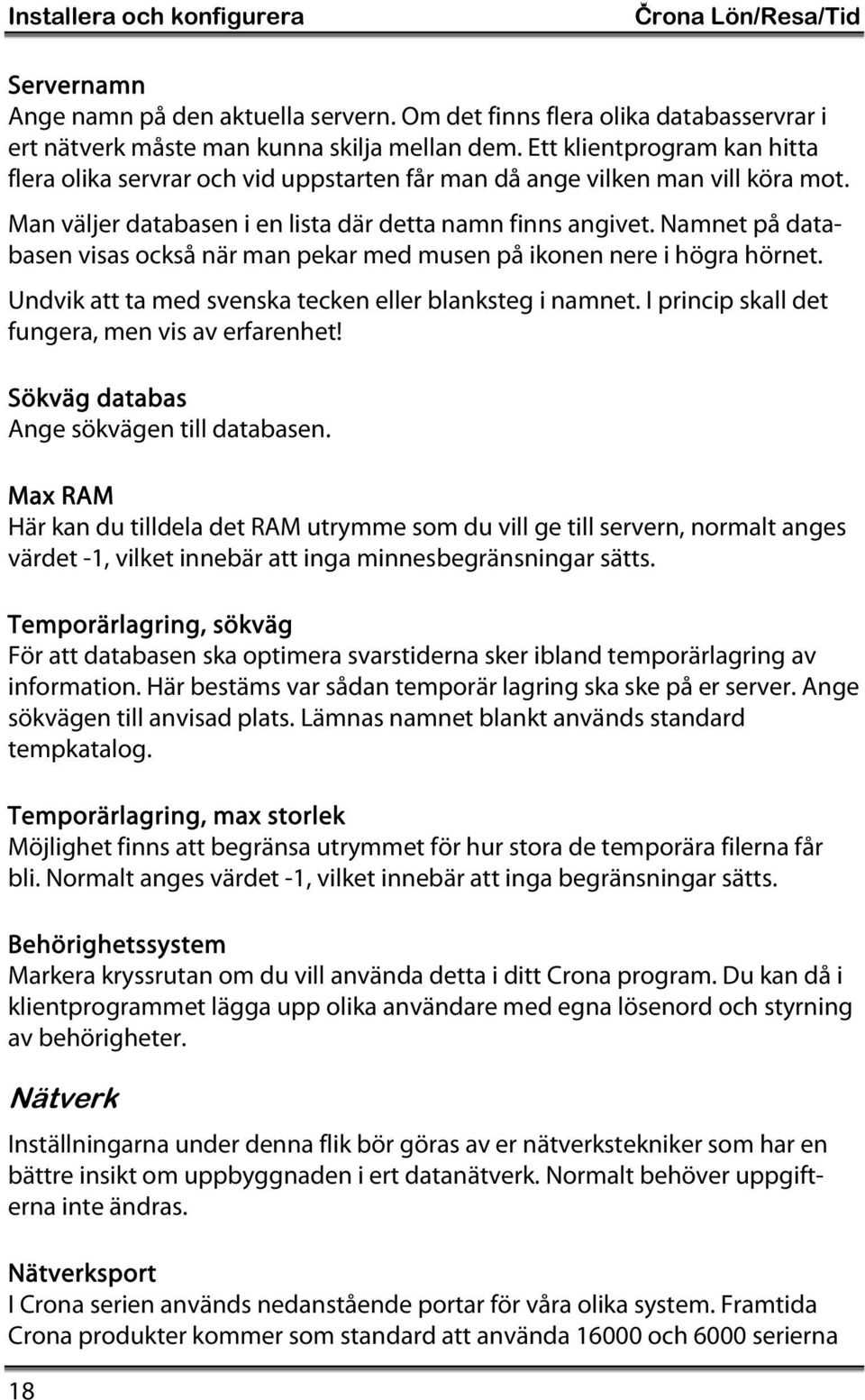 Namnet på databasen visas också när man pekar med musen på ikonen nere i högra hörnet. Undvik att ta med svenska tecken eller blanksteg i namnet. I princip skall det fungera, men vis av erfarenhet!