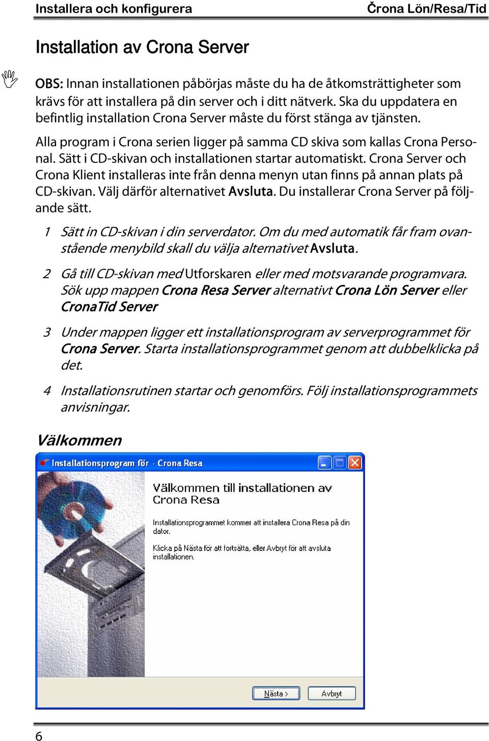 Sätt i CD-skivan och installationen startar automatiskt. Crona Server och Crona Klient installeras inte från denna menyn utan finns på annan plats på CD-skivan. Välj därför alternativet Avsluta.