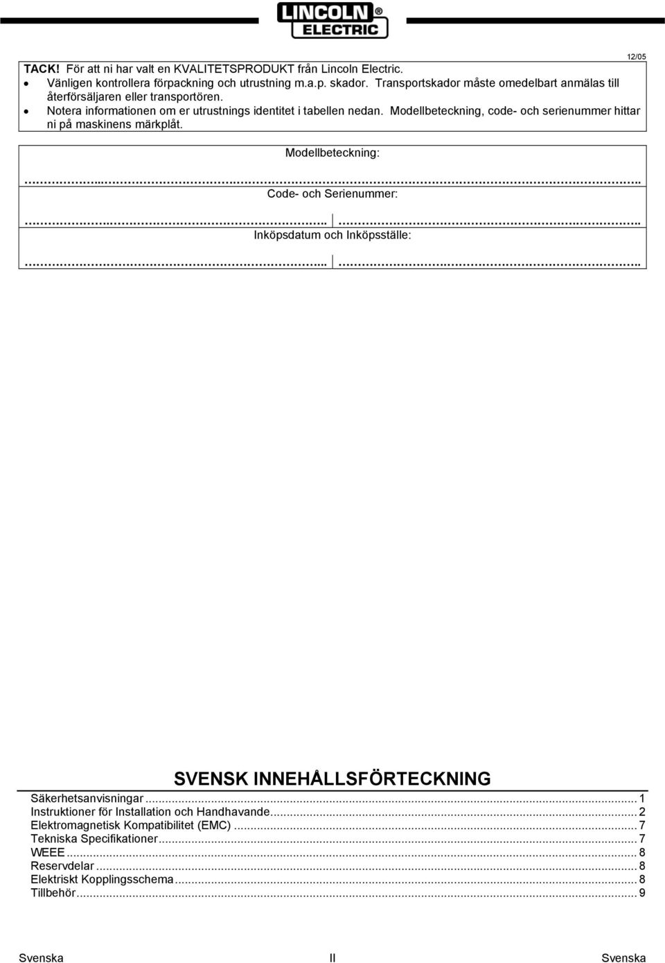 Modellbeteckning, code- och serienummer hittar ni på maskinens märkplåt. Modellbeteckning:...... Code- och Serienummer:...... Inköpsdatum och Inköpsställe: 12/05.