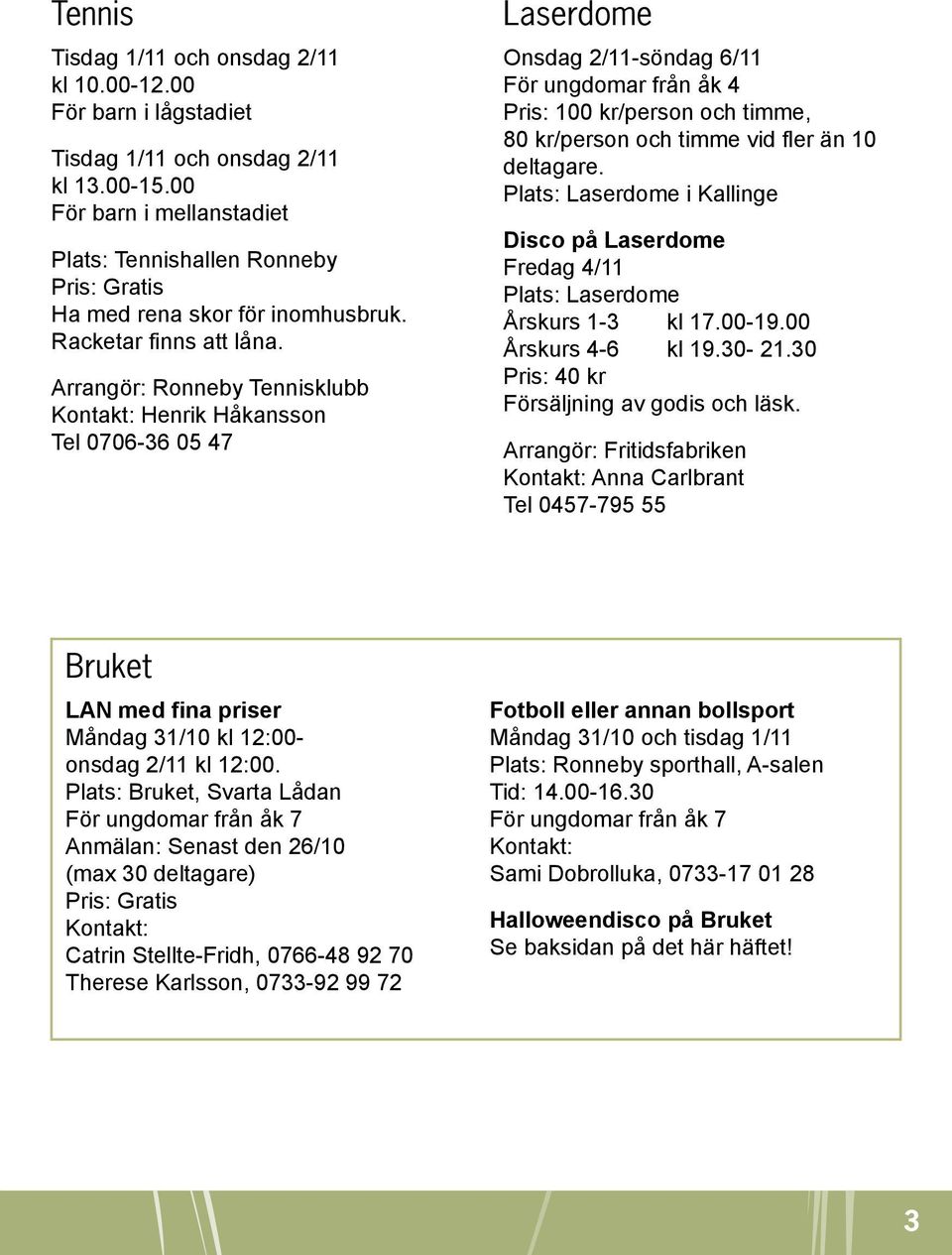 Arrangör: Ronneby Tennisklubb Kontakt: Henrik Håkansson Tel 0706-36 05 47 Laserdome Onsdag 2/11-söndag 6/11 För ungdomar från åk 4 Pris: 100 kr/person och timme, 80 kr/person och timme vid fler än 10