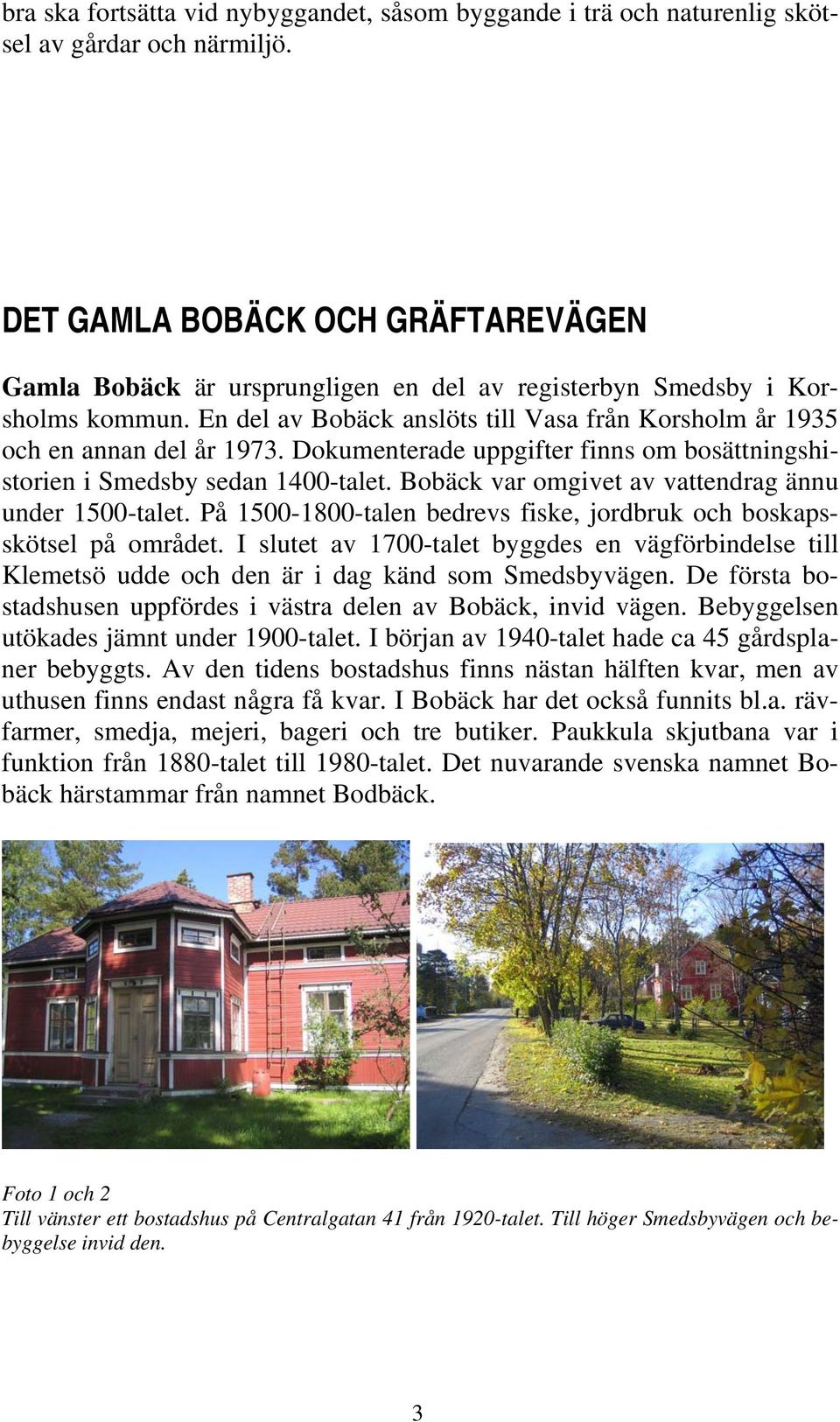 Dokumenterade uppgifter finns om bosättningshistorien i Smedsby sedan 1400-talet. Bobäck var omgivet av vattendrag ännu under 1500-talet.