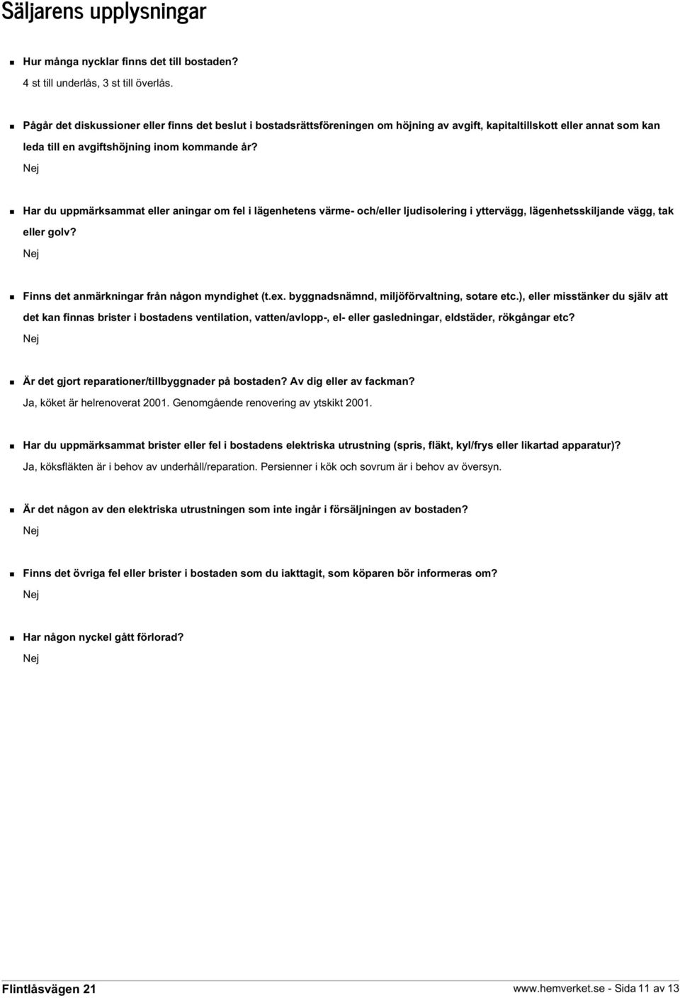 Nej Har du uppmärksammat eller aningar om fel i lägenhetens värme- och/eller ljudisolering i yttervägg, lägenhetsskiljande vägg, tak eller golv? Nej Finns det anmärkningar från någon myndighet (t.ex.