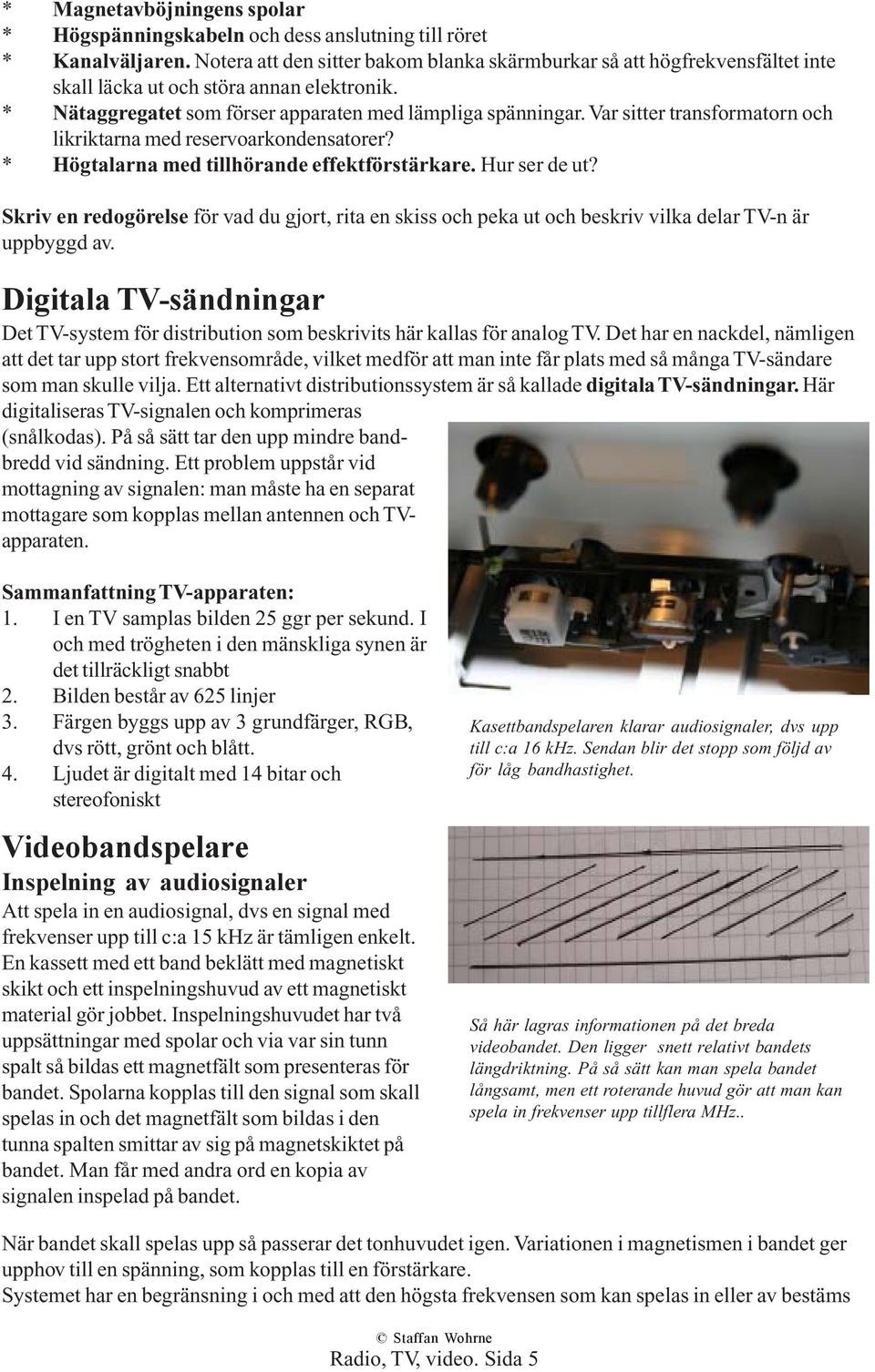 Var sitter transformatorn och likriktarna med reservoarkondensatorer? * Högtalarna med tillhörande effektförstärkare. Hur ser de ut?