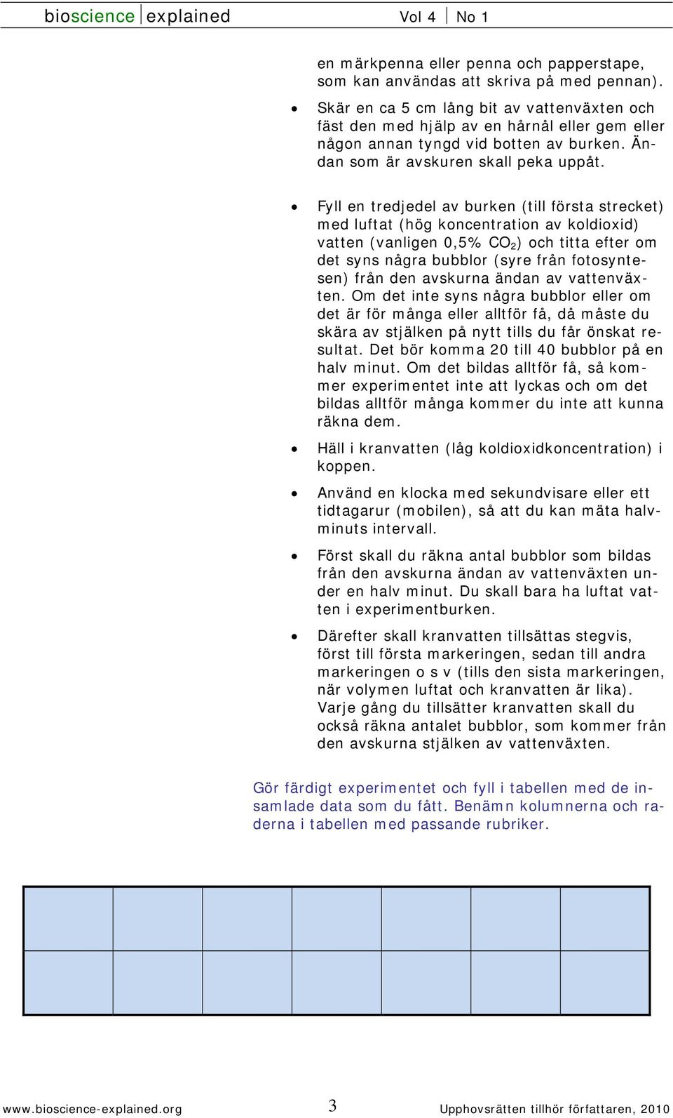 Fyll en tredjedel av burken (till första strecket) med luftat (hög koncentration av koldioxid) vatten (vanligen 0,5% CO 2 ) och titta efter om det syns några bubblor (syre från fotosyntesen) från den